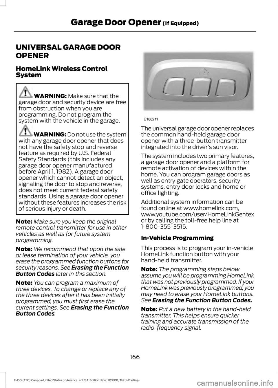 FORD F-150 2019 Owners Manual UNIVERSAL GARAGE DOOR
OPENER
HomeLink Wireless Control
System
WARNING: Make sure that the
garage door and security device are free
from obstruction when you are
programming. Do not program the
system FORD F-150 2019 Owners Manual UNIVERSAL GARAGE DOOR
OPENER
HomeLink Wireless Control
System
WARNING: Make sure that the
garage door and security device are free
from obstruction when you are
programming. Do not program the
system