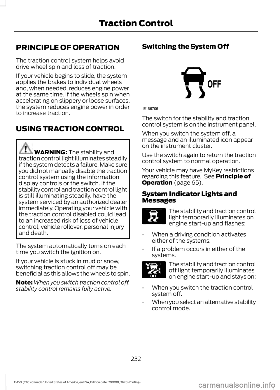FORD F-150 2019 Owners Manual PRINCIPLE OF OPERATION
The traction control system helps avoid
drive wheel spin and loss of traction.
If your vehicle begins to slide, the system
applies the brakes to individual wheels
and, when need FORD F-150 2019 Owners Manual PRINCIPLE OF OPERATION
The traction control system helps avoid
drive wheel spin and loss of traction.
If your vehicle begins to slide, the system
applies the brakes to individual wheels
and, when need