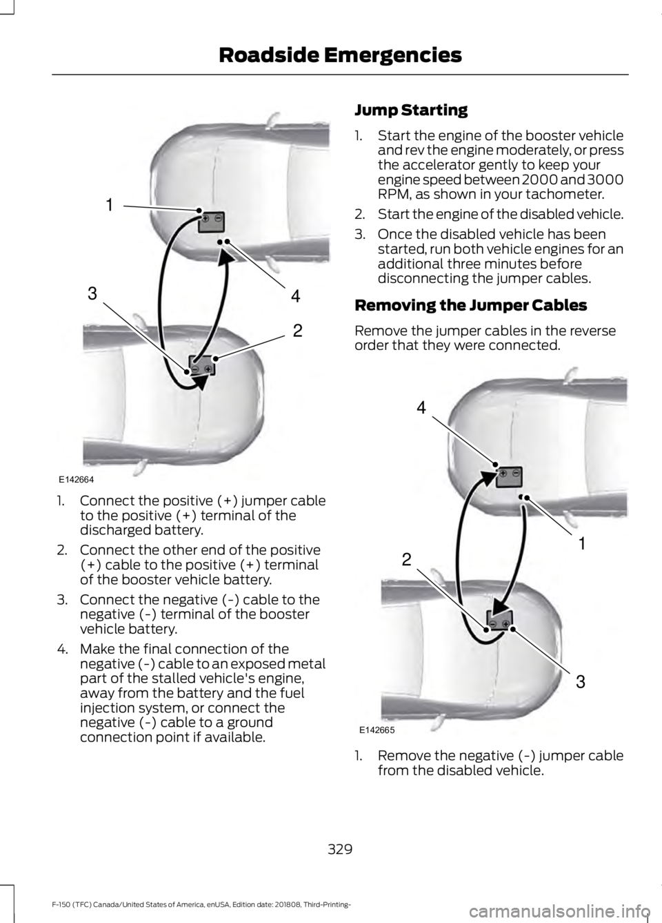 FORD F-150 2019 Owners Manual 1.
Connect the positive (+) jumper cable
to the positive (+) terminal of the
discharged battery.
2. Connect the other end of the positive (+) cable to the positive (+) terminal
of the booster vehicle FORD F-150 2019 Owners Manual 1.
Connect the positive (+) jumper cable
to the positive (+) terminal of the
discharged battery.
2. Connect the other end of the positive (+) cable to the positive (+) terminal
of the booster vehicle