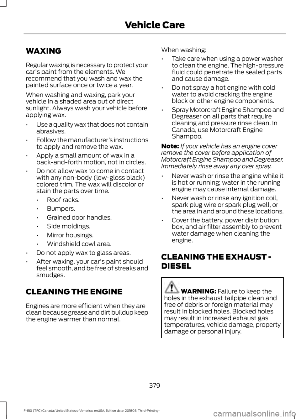 FORD F-150 2019 Owners Manual WAXING
Regular waxing is necessary to protect your
car's paint from the elements. We
recommend that you wash and wax the
painted surface once or twice a year.
When washing and waxing, park your
ve FORD F-150 2019 Owners Manual WAXING
Regular waxing is necessary to protect your
car's paint from the elements. We
recommend that you wash and wax the
painted surface once or twice a year.
When washing and waxing, park your
ve