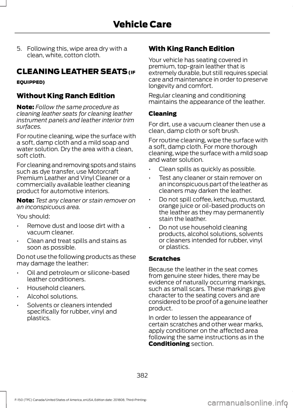 FORD F-150 2019 Owners Manual 5. Following this, wipe area dry with a
clean, white, cotton cloth.
CLEANING LEATHER SEATS (IF
EQUIPPED)
Without King Ranch Edition
Note: Follow the same procedure as
cleaning leather seats for cleani FORD F-150 2019 Owners Manual 5. Following this, wipe area dry with a
clean, white, cotton cloth.
CLEANING LEATHER SEATS (IF
EQUIPPED)
Without King Ranch Edition
Note: Follow the same procedure as
cleaning leather seats for cleani
