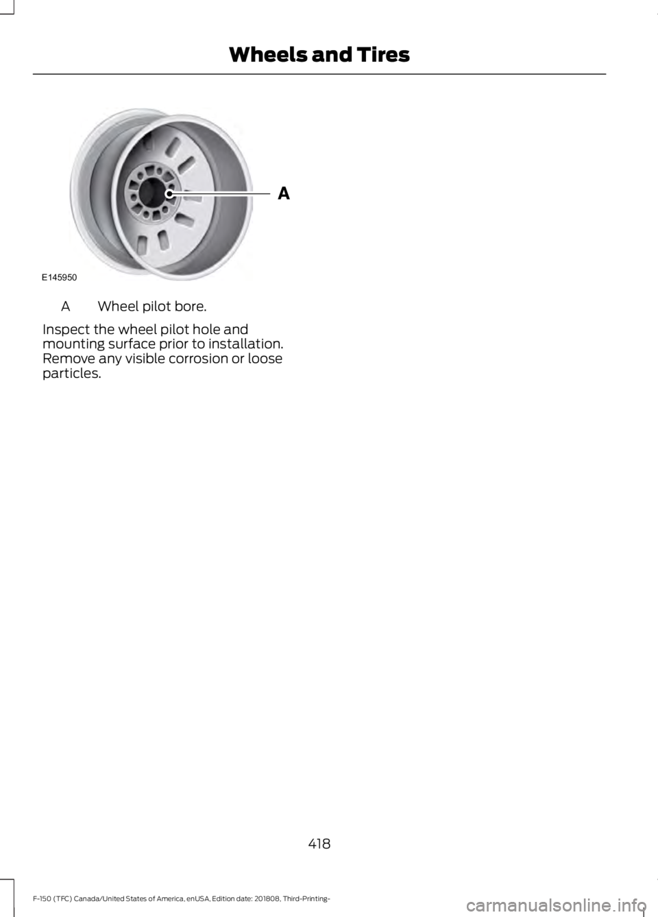 FORD F-150 2019  Owners Manual Wheel pilot bore.
A
Inspect the wheel pilot hole and
mounting surface prior to installation.
Remove any visible corrosion or loose
particles.
418
F-150 (TFC) Canada/United States of America, enUSA, Ed