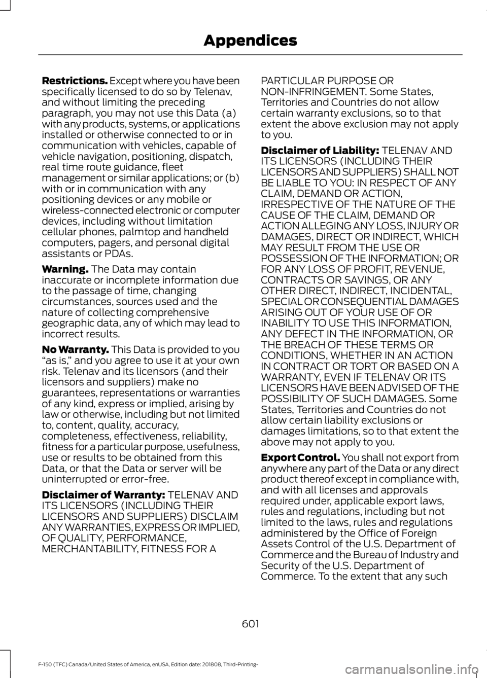FORD F-150 2019 Owners Manual Restrictions. Except where you have been
specifically licensed to do so by Telenav,
and without limiting the preceding
paragraph, you may not use this Data (a)
with any products, systems, or applicati FORD F-150 2019 Owners Manual Restrictions. Except where you have been
specifically licensed to do so by Telenav,
and without limiting the preceding
paragraph, you may not use this Data (a)
with any products, systems, or applicati
