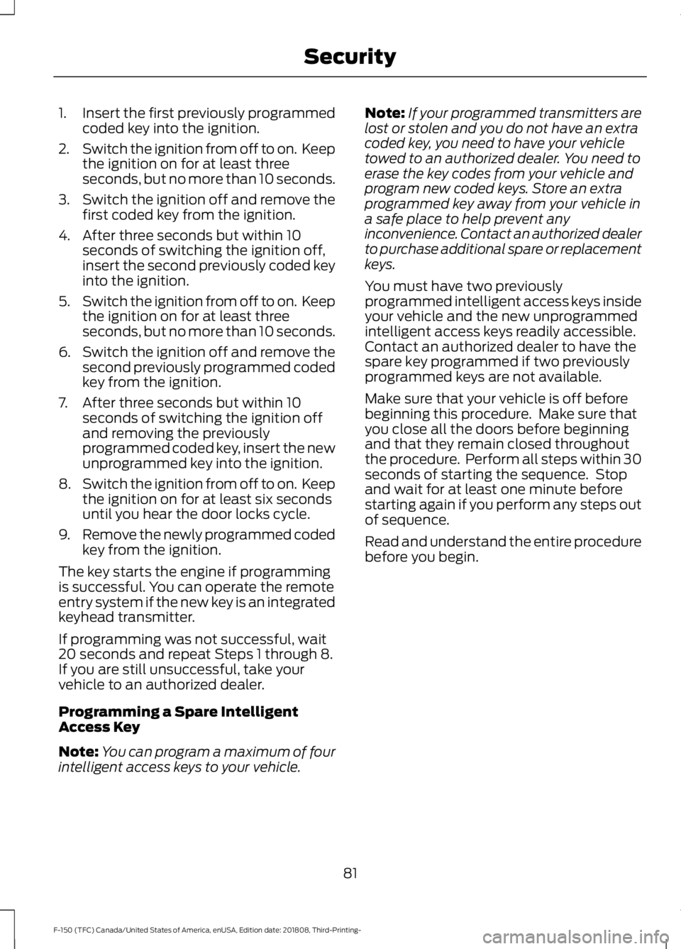 FORD F-150 2019 Owners Manual 1.
Insert the first previously programmed
coded key into the ignition.
2. Switch the ignition from off to on. Keep
the ignition on for at least three
seconds, but no more than 10 seconds.
3. Switch t FORD F-150 2019 Owners Manual 1.
Insert the first previously programmed
coded key into the ignition.
2. Switch the ignition from off to on. Keep
the ignition on for at least three
seconds, but no more than 10 seconds.
3. Switch t