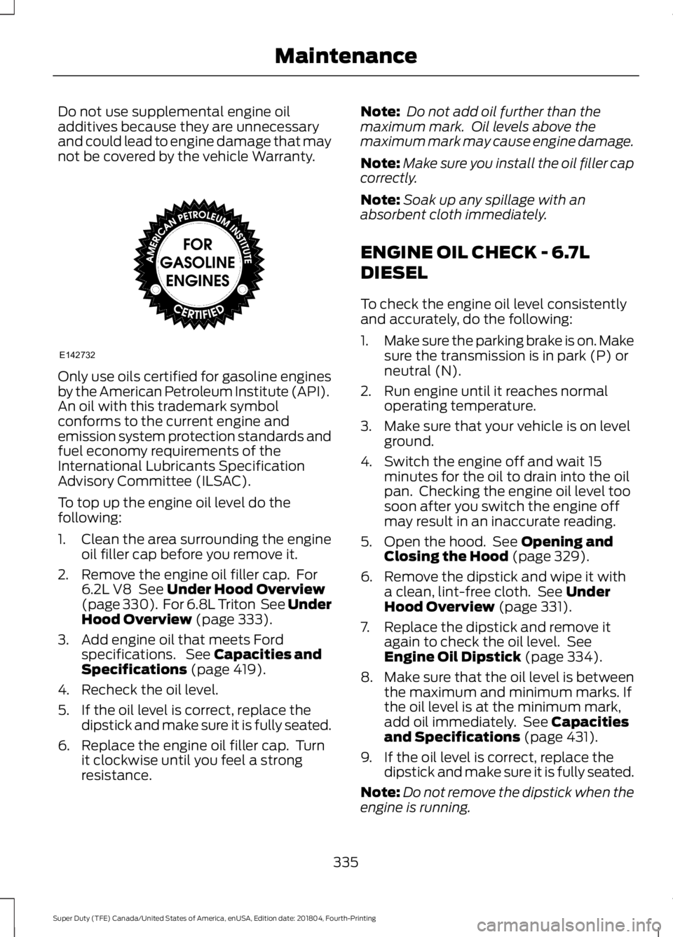 FORD F-350 2019 Owners Manual Do not use supplemental engine oil
additives because they are unnecessary
and could lead to engine damage that may
not be covered by the vehicle Warranty.
Only use oils certified for gasoline engines
FORD F-350 2019 Owners Manual Do not use supplemental engine oil
additives because they are unnecessary
and could lead to engine damage that may
not be covered by the vehicle Warranty.
Only use oils certified for gasoline engines