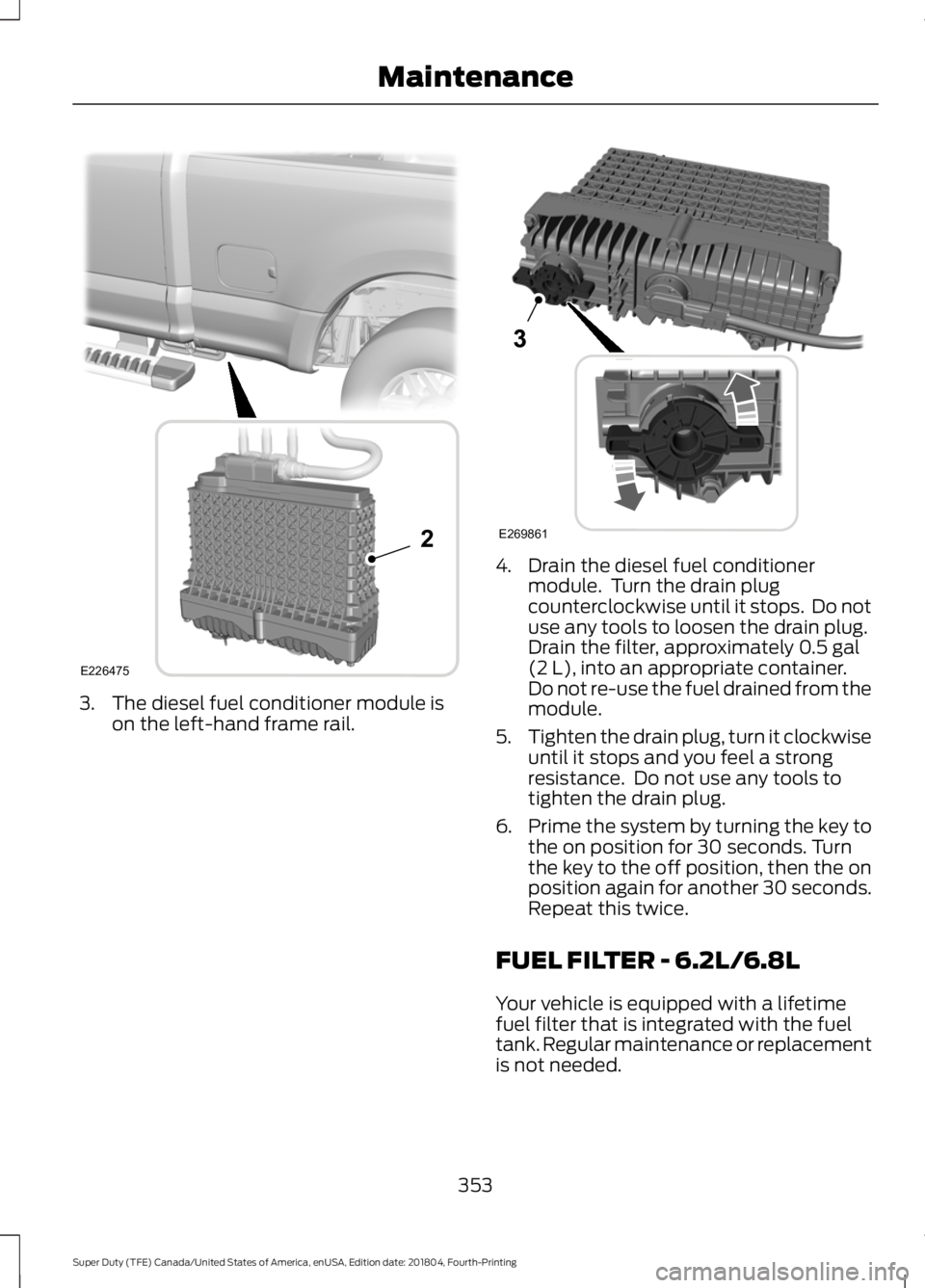 FORD F-350 2019  Owners Manual 3. The diesel fuel conditioner module is
on the left-hand frame rail. 4. Drain the diesel fuel conditioner
module.  Turn the drain plug
counterclockwise until it stops.  Do not
use any tools to loosen