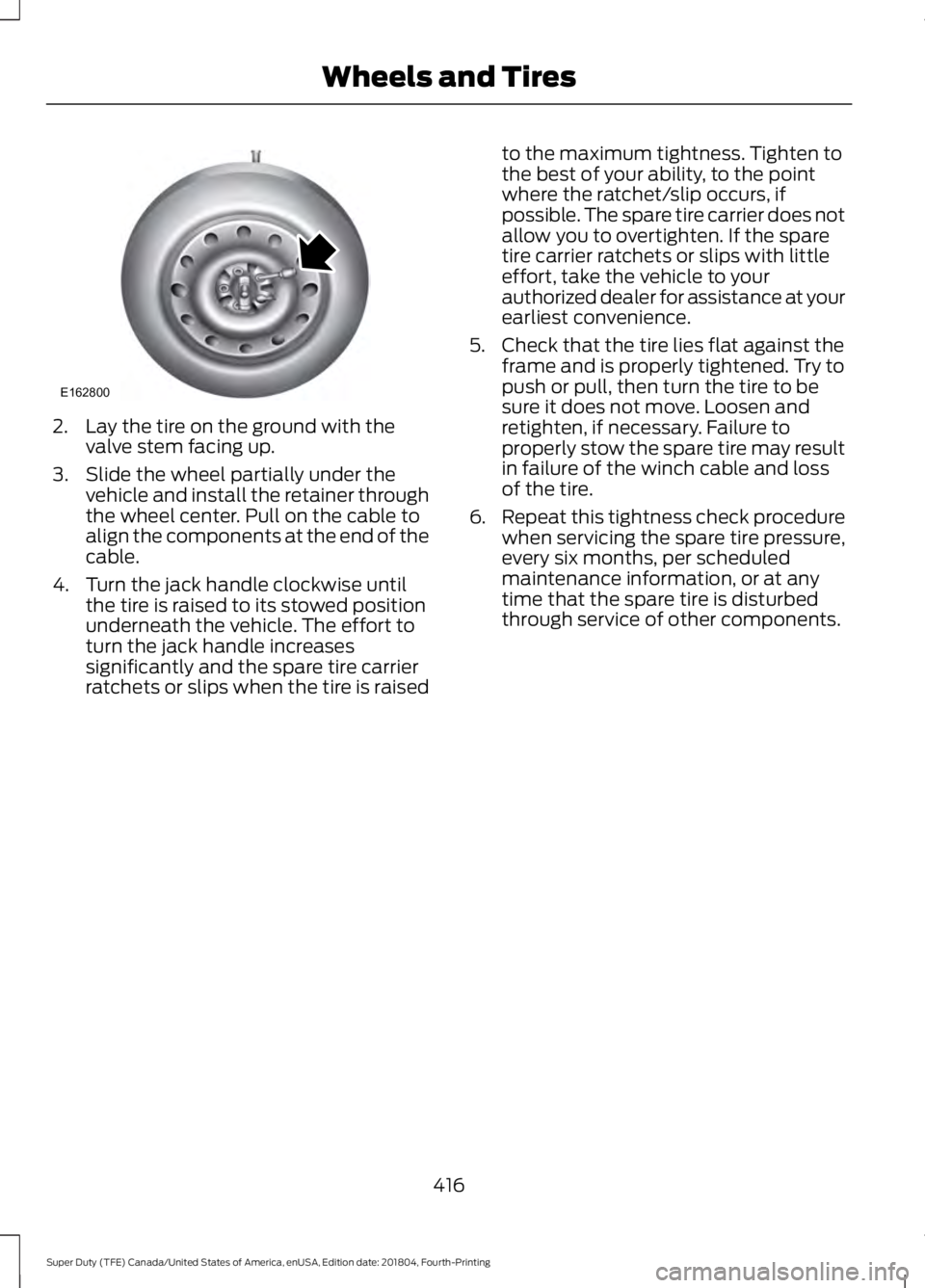 FORD F-350 2019 Owners Manual 2. Lay the tire on the ground with the
valve stem facing up.
3. Slide the wheel partially under the vehicle and install the retainer through
the wheel center. Pull on the cable to
align the components FORD F-350 2019 Owners Manual 2. Lay the tire on the ground with the
valve stem facing up.
3. Slide the wheel partially under the vehicle and install the retainer through
the wheel center. Pull on the cable to
align the components