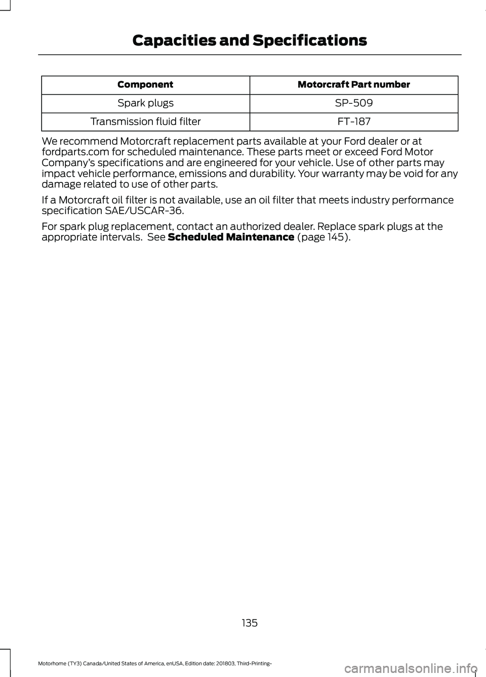 FORD F-53 2019  Owners Manual Motorcraft Part numberComponent
SP-509Spark plugs
FT-187Transmission fluid filter
We recommend Motorcraft replacement parts available at your Ford dealer or atfordparts.com for scheduled maintenance. 