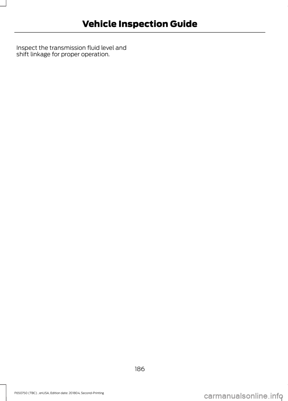 FORD F650/750 2019  Owners Manual Inspect the transmission fluid level and
shift linkage for proper operation.
186
F650750 (TBC) , enUSA, Edition date: 201804, Second-Printing Vehicle Inspection Guide 