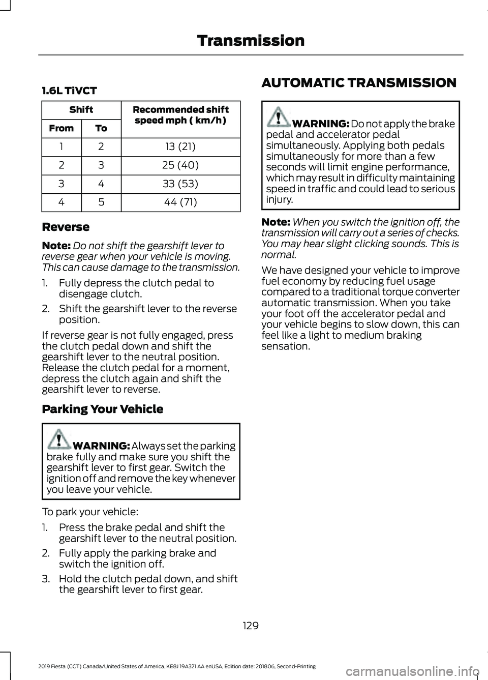 FORD FIESTA 2019 Owners Manual 1.6L TiVCT
Recommended shift
speed mph ( km/h)
Shift
To
From
13 (21)
21
25 (40)
32
33 (53)
43
44 (71)
54
Reverse
Note: Do not shift the gearshift lever to
reverse gear when your vehicle is moving.
Thi FORD FIESTA 2019 Owners Manual 1.6L TiVCT
Recommended shift
speed mph ( km/h)
Shift
To
From
13 (21)
21
25 (40)
32
33 (53)
43
44 (71)
54
Reverse
Note: Do not shift the gearshift lever to
reverse gear when your vehicle is moving.
Thi