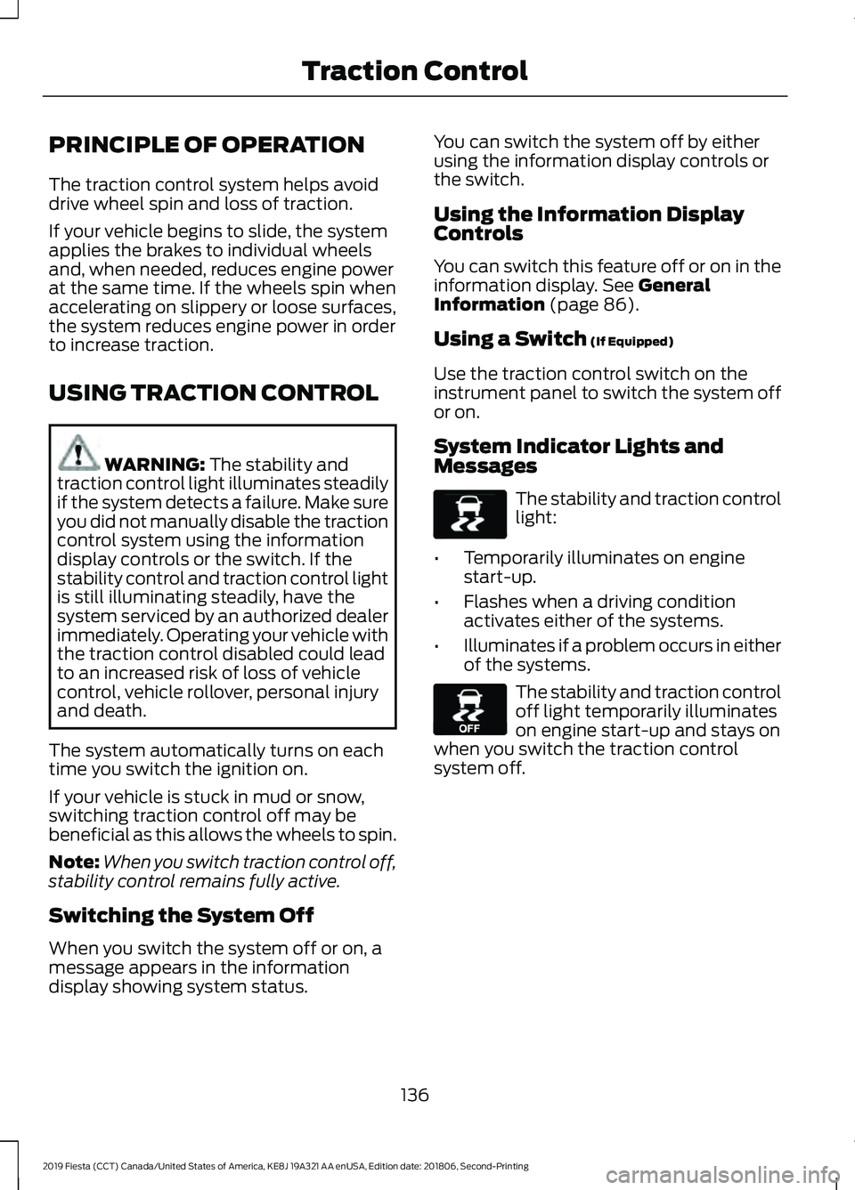 FORD FIESTA 2019 Owners Manual PRINCIPLE OF OPERATION
The traction control system helps avoid
drive wheel spin and loss of traction.
If your vehicle begins to slide, the system
applies the brakes to individual wheels
and, when need FORD FIESTA 2019 Owners Manual PRINCIPLE OF OPERATION
The traction control system helps avoid
drive wheel spin and loss of traction.
If your vehicle begins to slide, the system
applies the brakes to individual wheels
and, when need