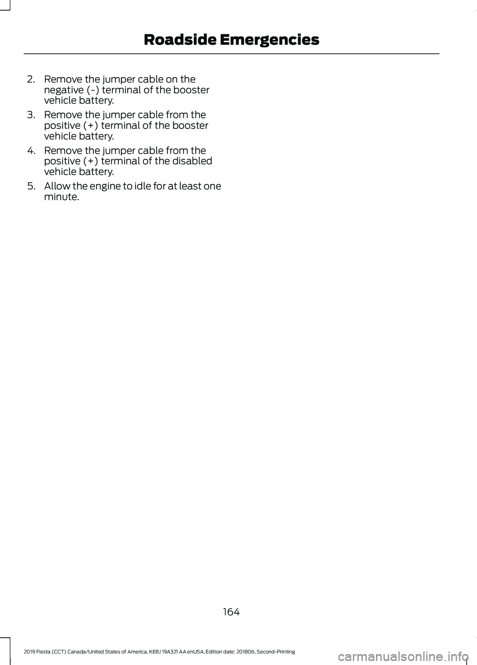 FORD FIESTA 2019  Owners Manual 2. Remove the jumper cable on the
negative (-) terminal of the booster
vehicle battery.
3. Remove the jumper cable from the positive (+) terminal of the booster
vehicle battery.
4. Remove the jumper c