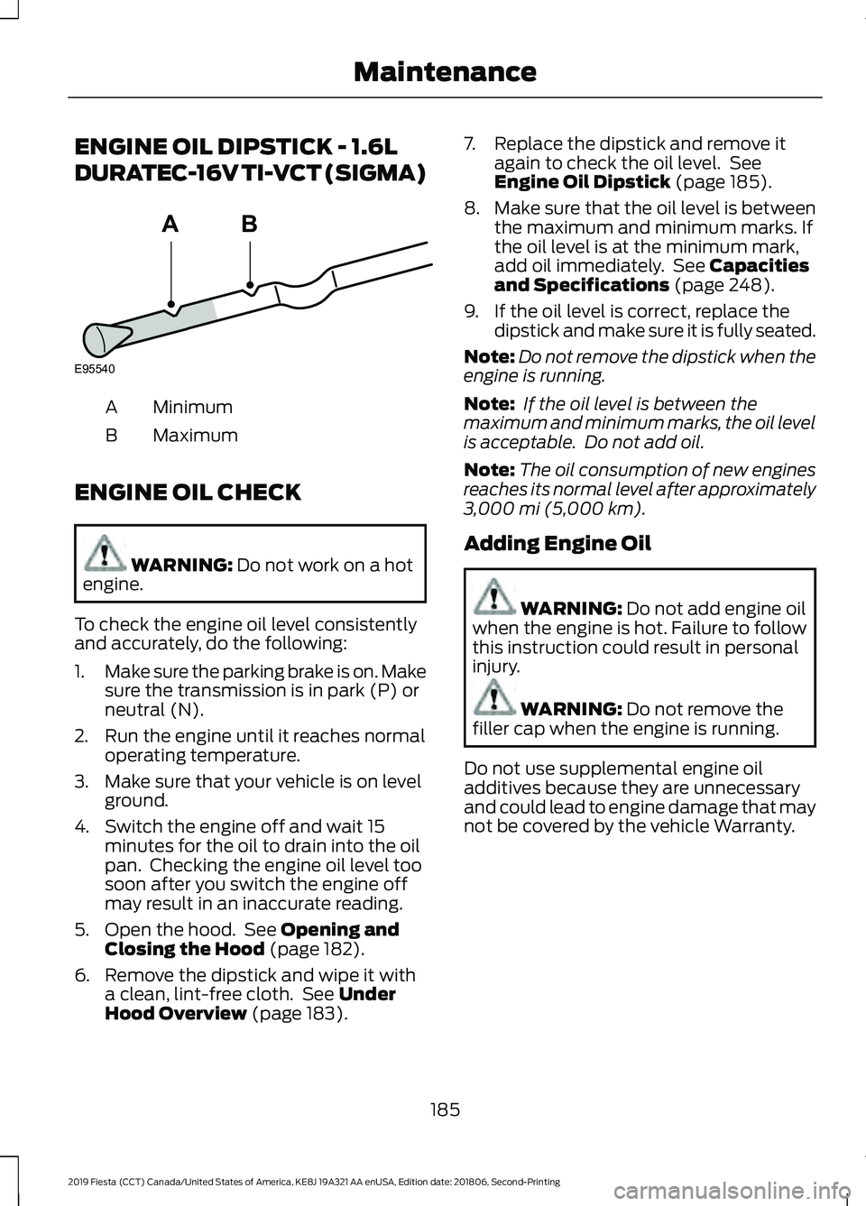 FORD FIESTA 2019 Owners Manual ENGINE OIL DIPSTICK - 1.6L
DURATEC-16V TI-VCT (SIGMA)
Minimum
A
Maximum
B
ENGINE OIL CHECK WARNING: Do not work on a hot
engine.
To check the engine oil level consistently
and accurately, do the follo FORD FIESTA 2019 Owners Manual ENGINE OIL DIPSTICK - 1.6L
DURATEC-16V TI-VCT (SIGMA)
Minimum
A
Maximum
B
ENGINE OIL CHECK WARNING: Do not work on a hot
engine.
To check the engine oil level consistently
and accurately, do the follo
