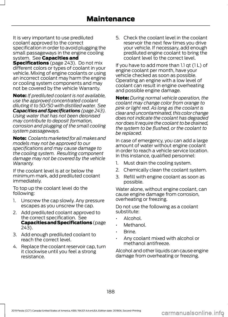 FORD FIESTA 2019 Owners Manual It is very important to use prediluted
coolant approved to the correct
specification in order to avoid plugging the
small passageways in the engine cooling
system. See Capacities and
Specifications ( FORD FIESTA 2019 Owners Manual It is very important to use prediluted
coolant approved to the correct
specification in order to avoid plugging the
small passageways in the engine cooling
system. See Capacities and
Specifications (