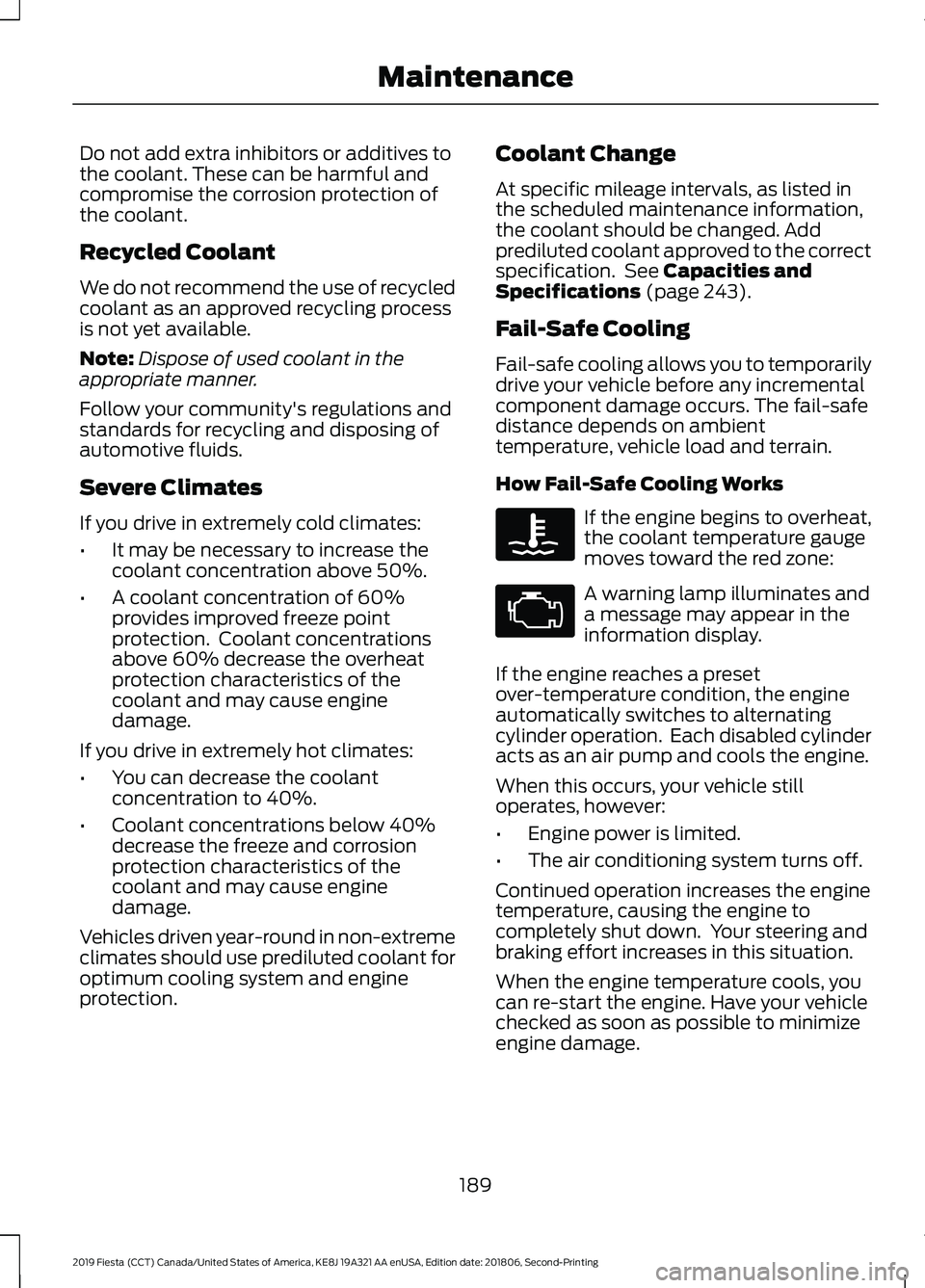 FORD FIESTA 2019 Owners Manual Do not add extra inhibitors or additives to
the coolant. These can be harmful and
compromise the corrosion protection of
the coolant.
Recycled Coolant
We do not recommend the use of recycled
coolant a FORD FIESTA 2019 Owners Manual Do not add extra inhibitors or additives to
the coolant. These can be harmful and
compromise the corrosion protection of
the coolant.
Recycled Coolant
We do not recommend the use of recycled
coolant a