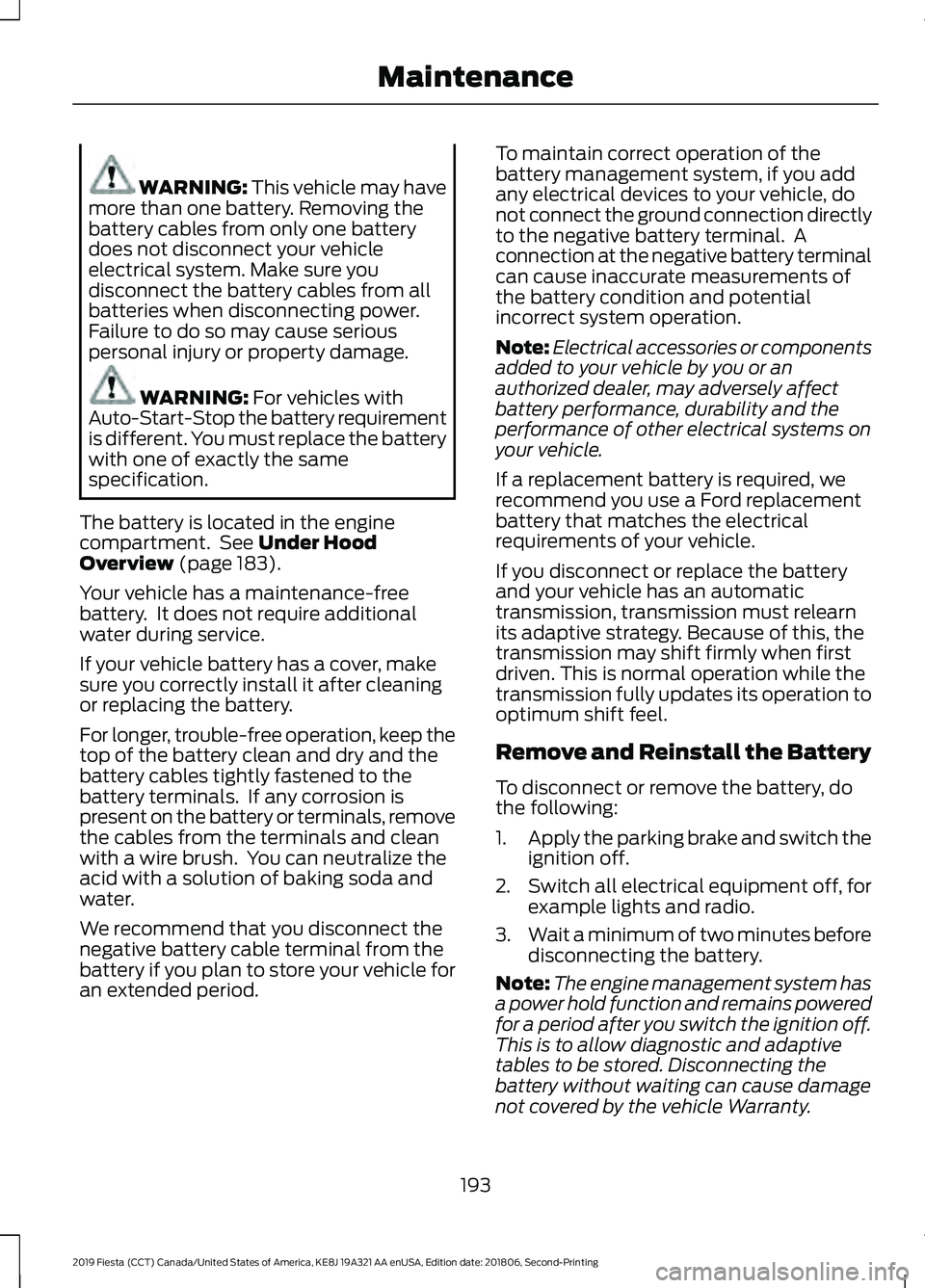 FORD FIESTA 2019 Owners Manual WARNING: This vehicle may have
more than one battery. Removing the
battery cables from only one battery
does not disconnect your vehicle
electrical system. Make sure you
disconnect the battery cables FORD FIESTA 2019 Owners Manual WARNING: This vehicle may have
more than one battery. Removing the
battery cables from only one battery
does not disconnect your vehicle
electrical system. Make sure you
disconnect the battery cables