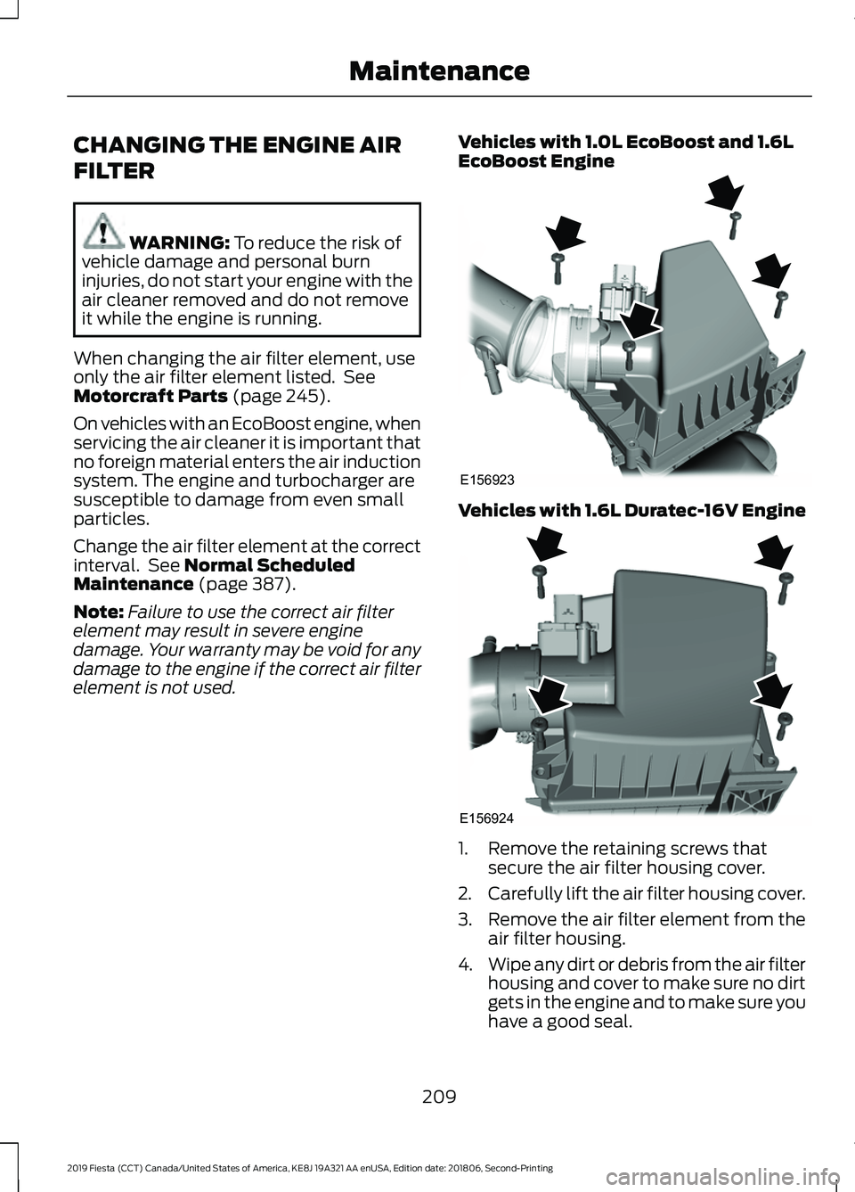 FORD FIESTA 2019 Owners Manual CHANGING THE ENGINE AIR
FILTER
WARNING: To reduce the risk of
vehicle damage and personal burn
injuries, do not start your engine with the
air cleaner removed and do not remove
it while the engine is FORD FIESTA 2019 Owners Manual CHANGING THE ENGINE AIR
FILTER
WARNING: To reduce the risk of
vehicle damage and personal burn
injuries, do not start your engine with the
air cleaner removed and do not remove
it while the engine is