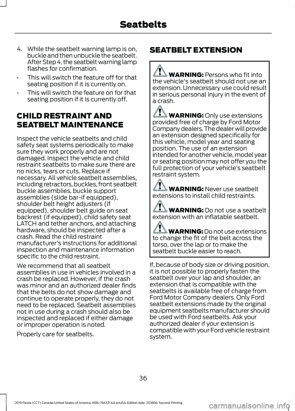 FORD FIESTA 2019 Owners Manual 4.
While the seatbelt warning lamp is on,
buckle and then unbuckle the seatbelt.
After Step 4, the seatbelt warning lamp
flashes for confirmation.
• This will switch the feature off for that
seating FORD FIESTA 2019 Owners Manual 4.
While the seatbelt warning lamp is on,
buckle and then unbuckle the seatbelt.
After Step 4, the seatbelt warning lamp
flashes for confirmation.
• This will switch the feature off for that
seating