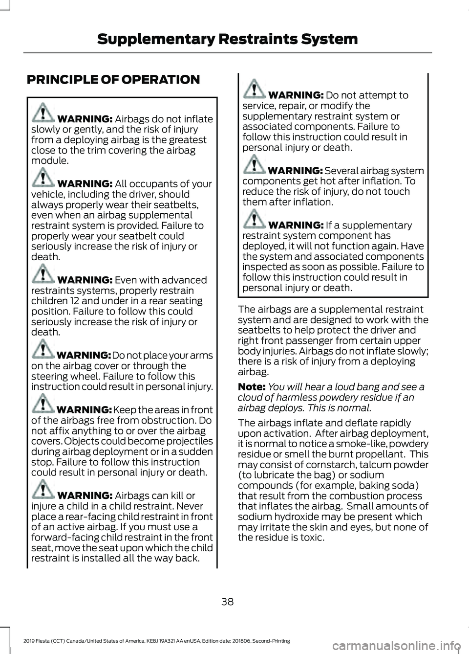 FORD FIESTA 2019 Owners Manual PRINCIPLE OF OPERATION
WARNING: Airbags do not inflate
slowly or gently, and the risk of injury
from a deploying airbag is the greatest
close to the trim covering the airbag
module. WARNING:
All occu FORD FIESTA 2019 Owners Manual PRINCIPLE OF OPERATION
WARNING: Airbags do not inflate
slowly or gently, and the risk of injury
from a deploying airbag is the greatest
close to the trim covering the airbag
module. WARNING:
All occu