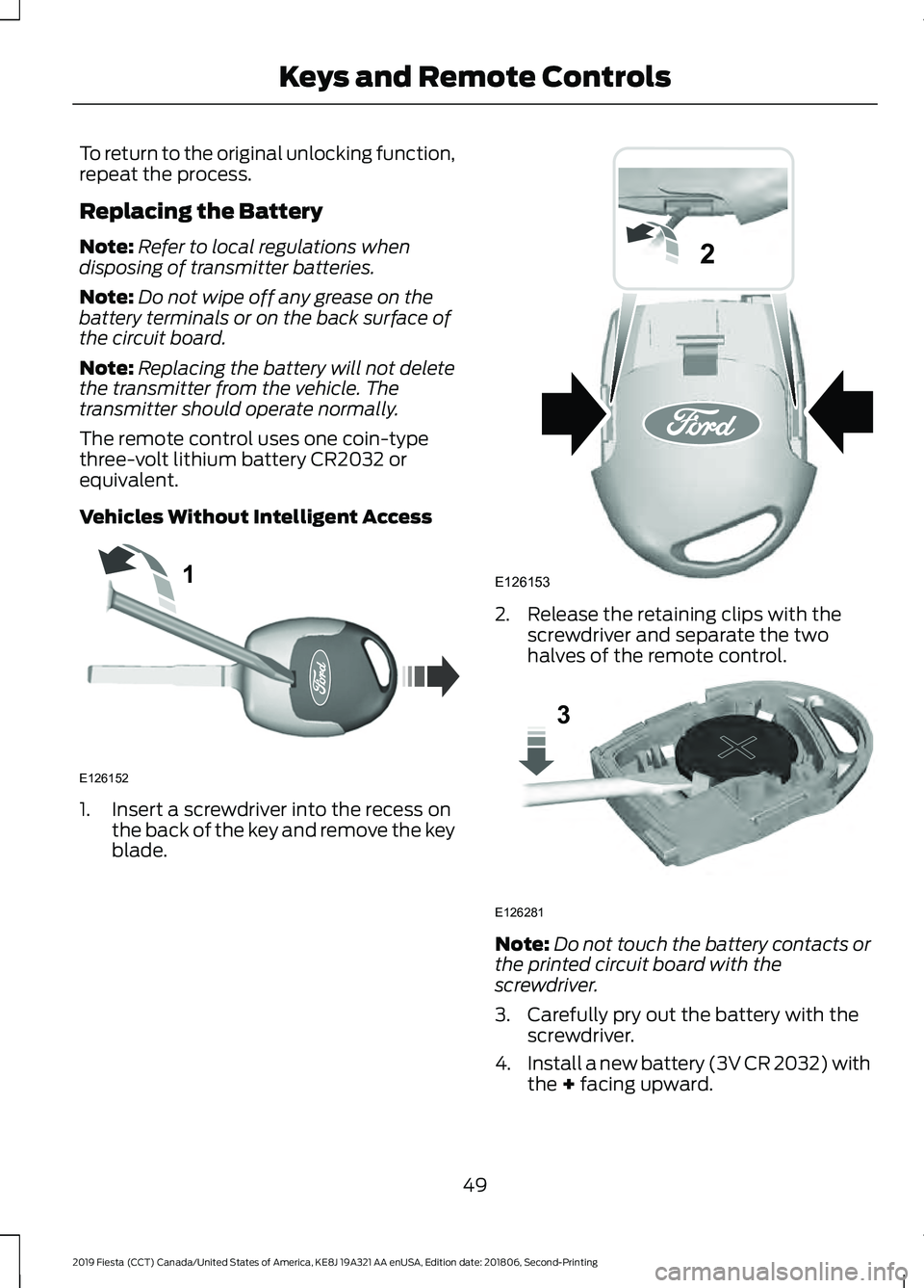 FORD FIESTA 2019 Owners Manual To return to the original unlocking function,
repeat the process.
Replacing the Battery
Note:
Refer to local regulations when
disposing of transmitter batteries.
Note: Do not wipe off any grease on th FORD FIESTA 2019 Owners Manual To return to the original unlocking function,
repeat the process.
Replacing the Battery
Note:
Refer to local regulations when
disposing of transmitter batteries.
Note: Do not wipe off any grease on th