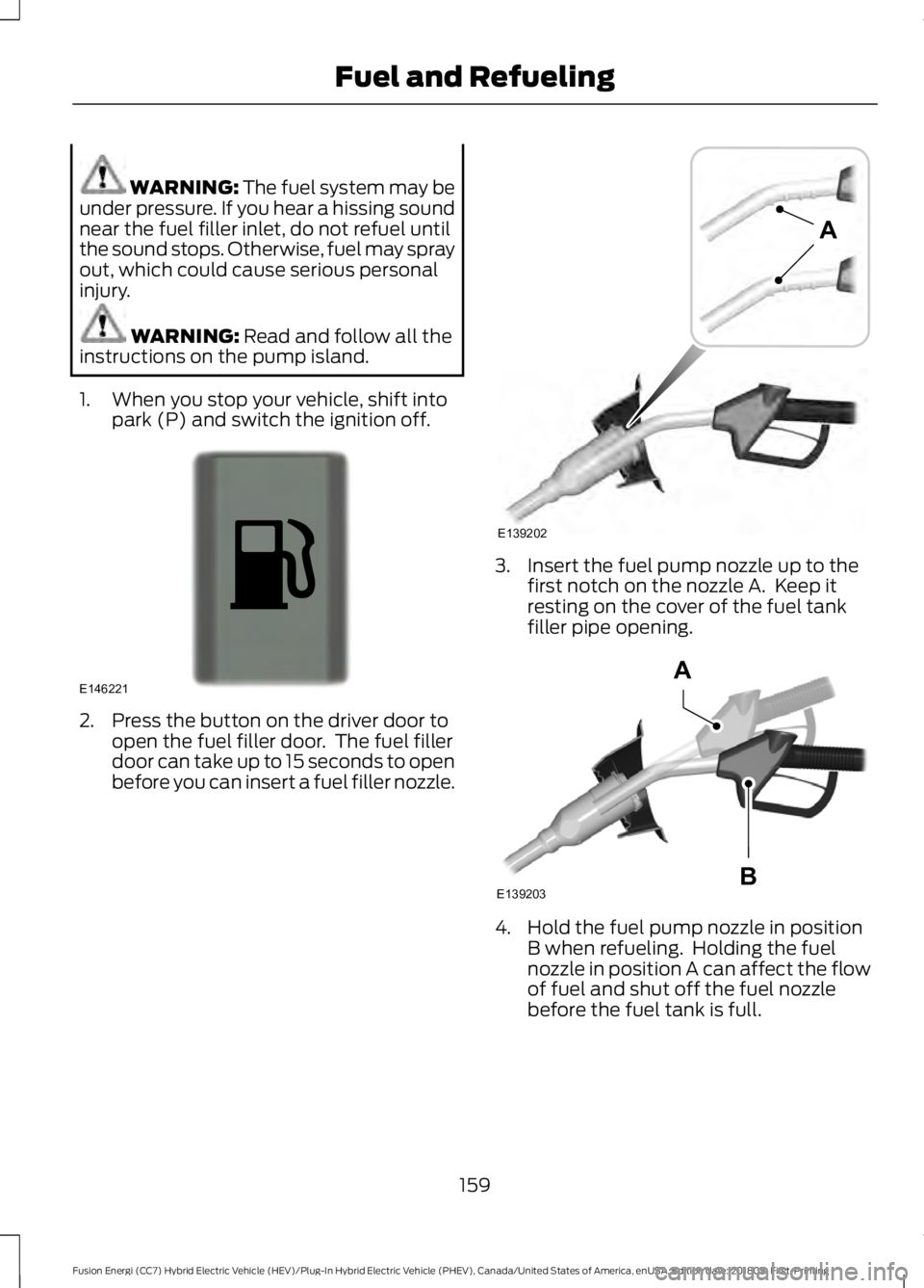 FORD FUSION HYBRID 2019  Owners Manual WARNING: The fuel system may be
under pressure. If you hear a hissing sound
near the fuel filler inlet, do not refuel until
the sound stops. Otherwise, fuel may spray
out, which could cause serious pe