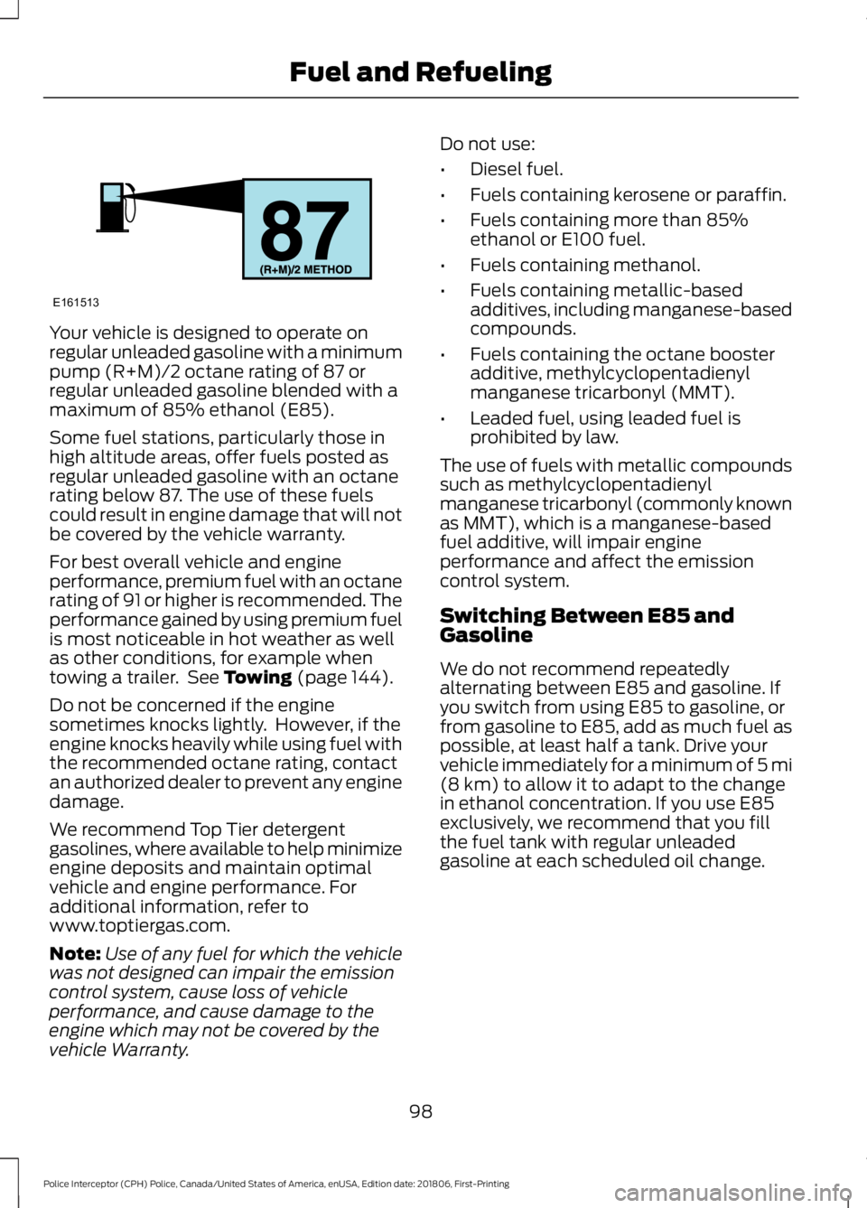 FORD POLICE INTERCEPTOR 2019 Owners Manual Your vehicle is designed to operate on
regular unleaded gasoline with a minimum
pump (R+M)/2 octane rating of 87 or
regular unleaded gasoline blended with a
maximum of 85% ethanol (E85).
Some fuel sta FORD POLICE INTERCEPTOR 2019 Owners Manual Your vehicle is designed to operate on
regular unleaded gasoline with a minimum
pump (R+M)/2 octane rating of 87 or
regular unleaded gasoline blended with a
maximum of 85% ethanol (E85).
Some fuel sta