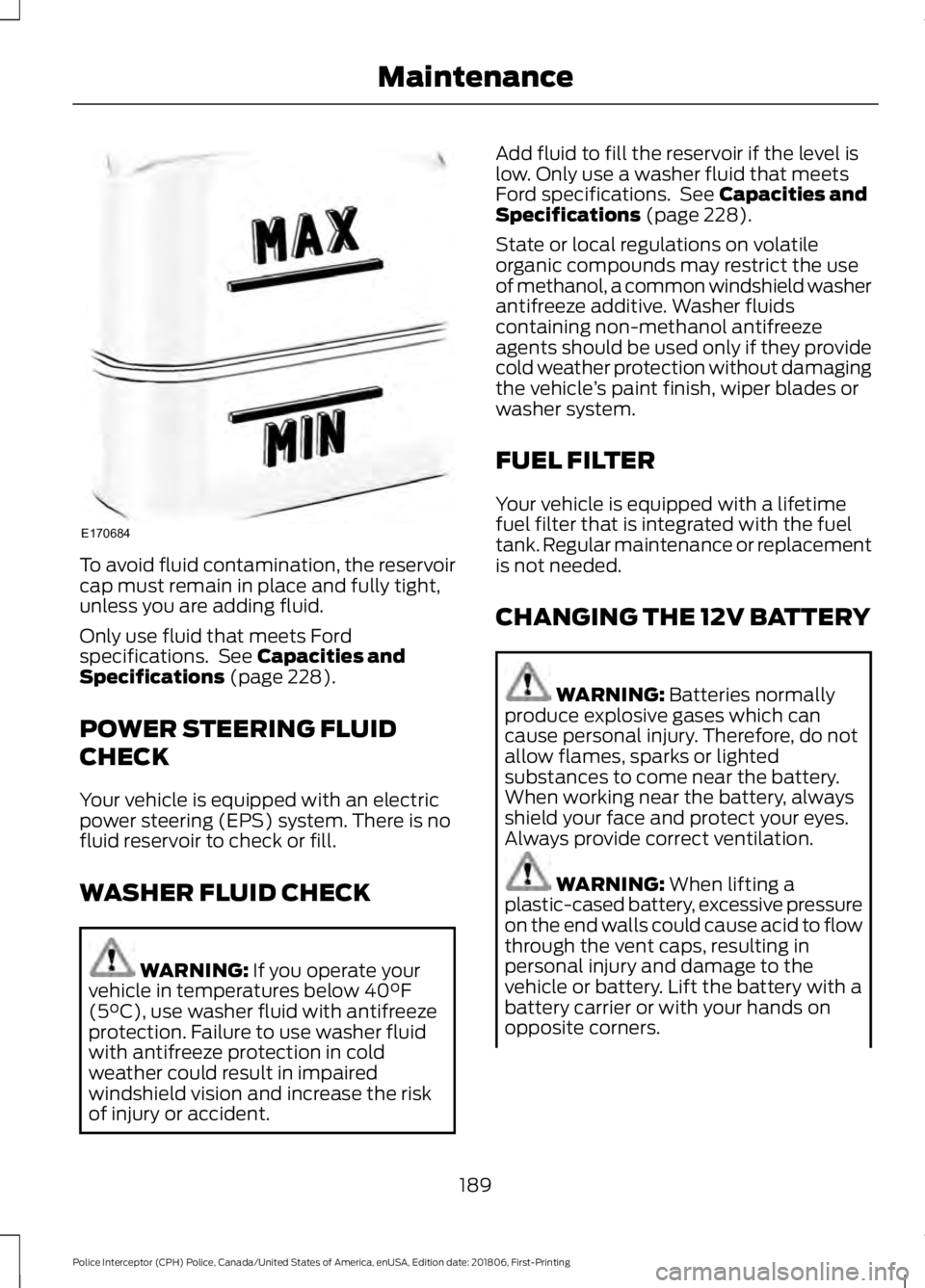 FORD POLICE INTERCEPTOR 2019  Owners Manual To avoid fluid contamination, the reservoir
cap must remain in place and fully tight,
unless you are adding fluid.
Only use fluid that meets Ford
specifications.  See Capacities and
Specifications (pa