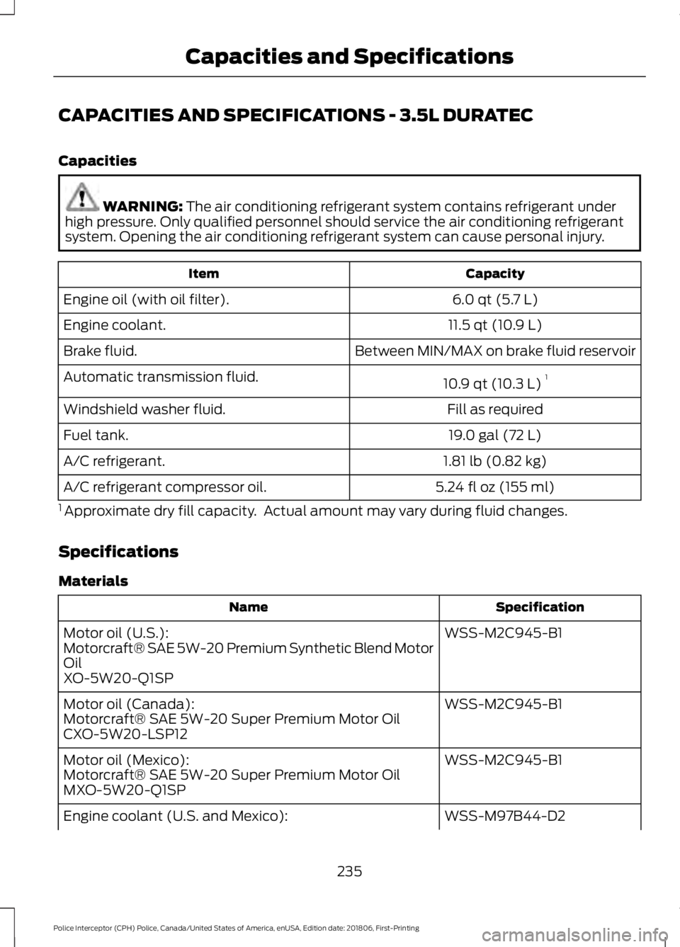 FORD POLICE INTERCEPTOR 2019 Owners Manual CAPACITIES AND SPECIFICATIONS - 3.5L DURATEC
Capacities
WARNING: The air conditioning refrigerant system contains refrigerant under
high pressure. Only qualified personnel should service the air condi FORD POLICE INTERCEPTOR 2019 Owners Manual CAPACITIES AND SPECIFICATIONS - 3.5L DURATEC
Capacities
WARNING: The air conditioning refrigerant system contains refrigerant under
high pressure. Only qualified personnel should service the air condi