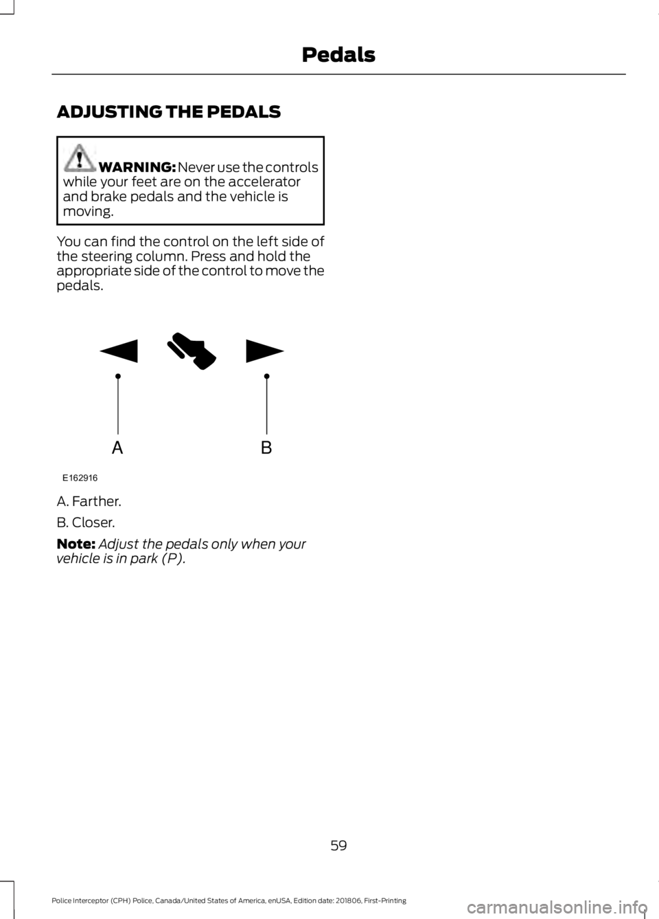 FORD POLICE INTERCEPTOR 2019  Owners Manual ADJUSTING THE PEDALS
WARNING: Never use the controls
while your feet are on the accelerator
and brake pedals and the vehicle is
moving.
You can find the control on the left side of
the steering column
