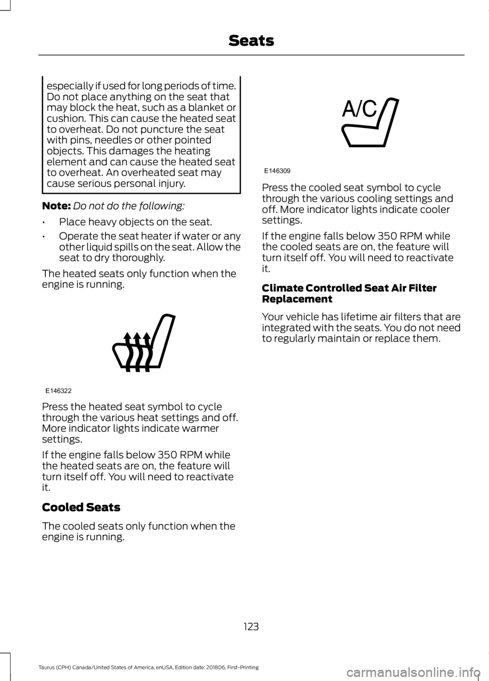 FORD TAURUS 2019  Owners Manual especially if used for long periods of time.
Do not place anything on the seat that
may block the heat, such as a blanket or
cushion. This can cause the heated seat
to overheat. Do not puncture the se
