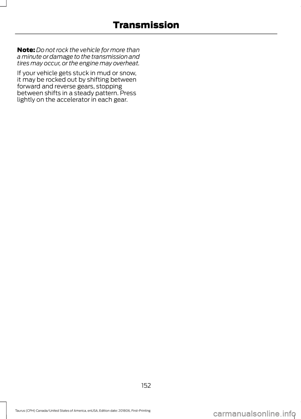 FORD TAURUS 2019  Owners Manual Note:
Do not rock the vehicle for more than
a minute or damage to the transmission and
tires may occur, or the engine may overheat.
If your vehicle gets stuck in mud or snow,
it may be rocked out by s