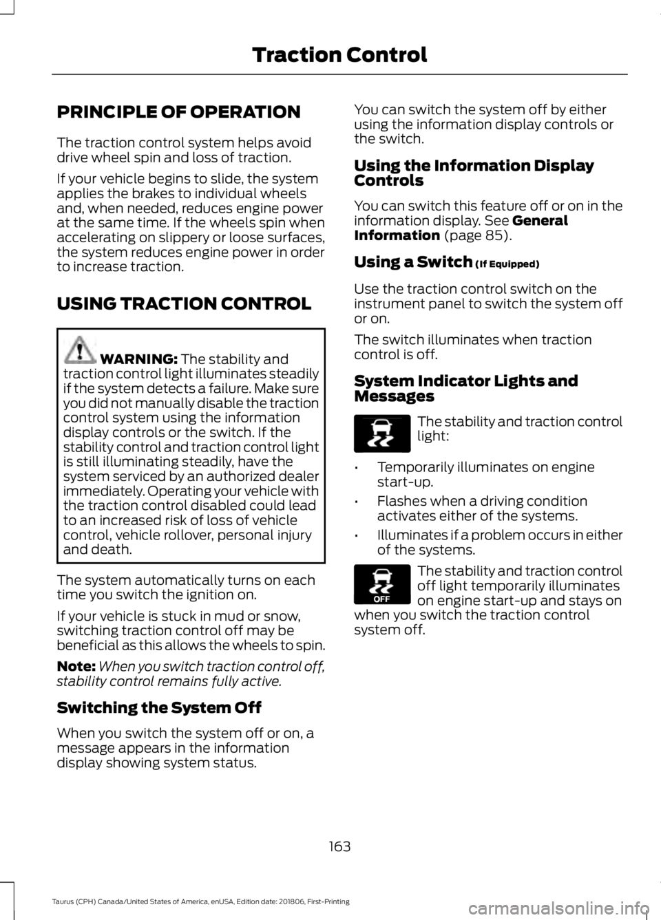 FORD TAURUS 2019  Owners Manual PRINCIPLE OF OPERATION
The traction control system helps avoid
drive wheel spin and loss of traction.
If your vehicle begins to slide, the system
applies the brakes to individual wheels
and, when need