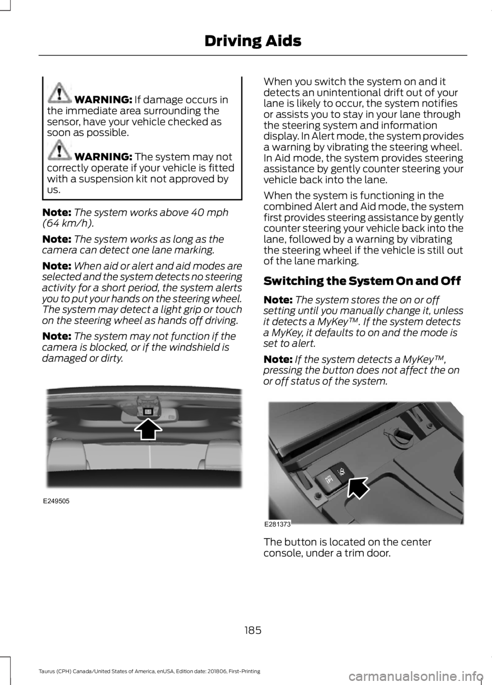 FORD TAURUS 2019  Owners Manual WARNING: If damage occurs in
the immediate area surrounding the
sensor, have your vehicle checked as
soon as possible. WARNING: 
The system may not
correctly operate if your vehicle is fitted
with a s