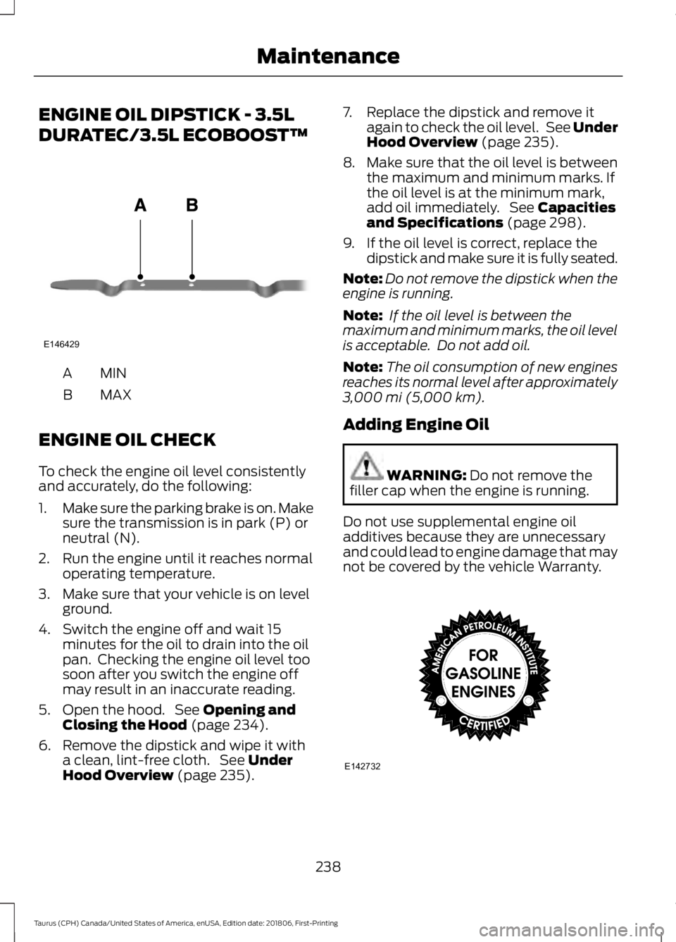 FORD TAURUS 2019  Owners Manual ENGINE OIL DIPSTICK - 3.5L
DURATEC/3.5L ECOBOOST™
MINA
MAX
B
ENGINE OIL CHECK
To check the engine oil level consistently
and accurately, do the following:
1. Make sure the parking brake is on. Make
