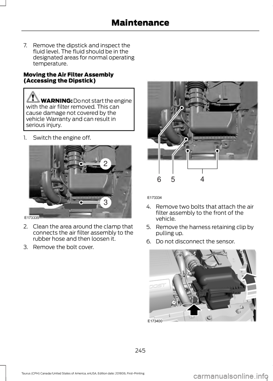 FORD TAURUS 2019  Owners Manual 7. Remove the dipstick and inspect the
fluid level. The fluid should be in the
designated areas for normal operating
temperature.
Moving the Air Filter Assembly
(Accessing the Dipstick) WARNING: Do no