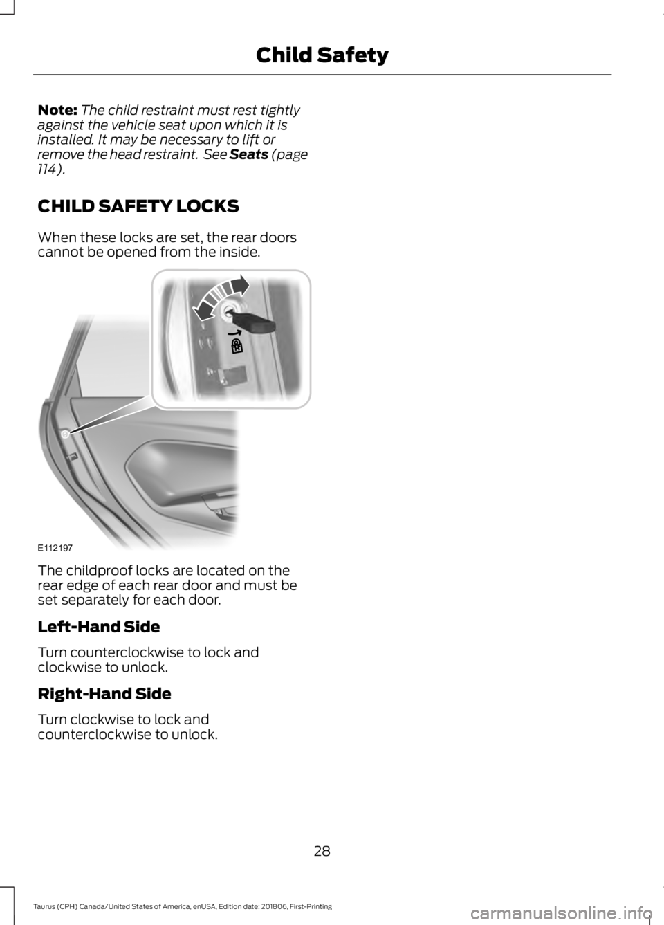FORD TAURUS 2019  Owners Manual Note:
The child restraint must rest tightly
against the vehicle seat upon which it is
installed. It may be necessary to lift or
remove the head restraint.  See Seats (page
114).
CHILD SAFETY LOCKS
Whe