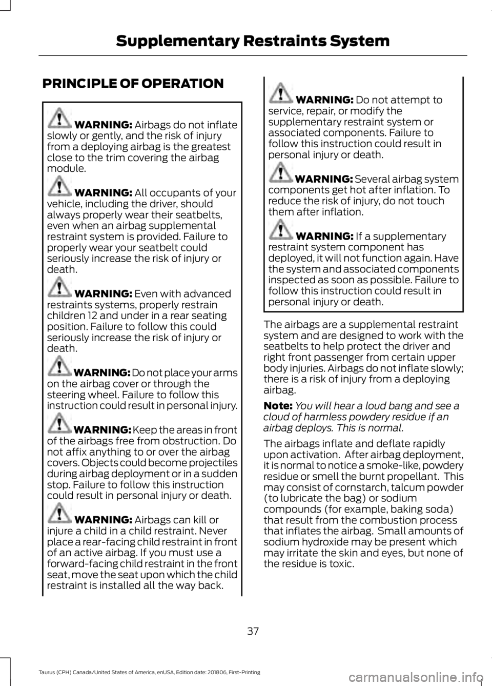 FORD TAURUS 2019  Owners Manual PRINCIPLE OF OPERATION
WARNING: Airbags do not inflate
slowly or gently, and the risk of injury
from a deploying airbag is the greatest
close to the trim covering the airbag
module. WARNING: 
All occu
