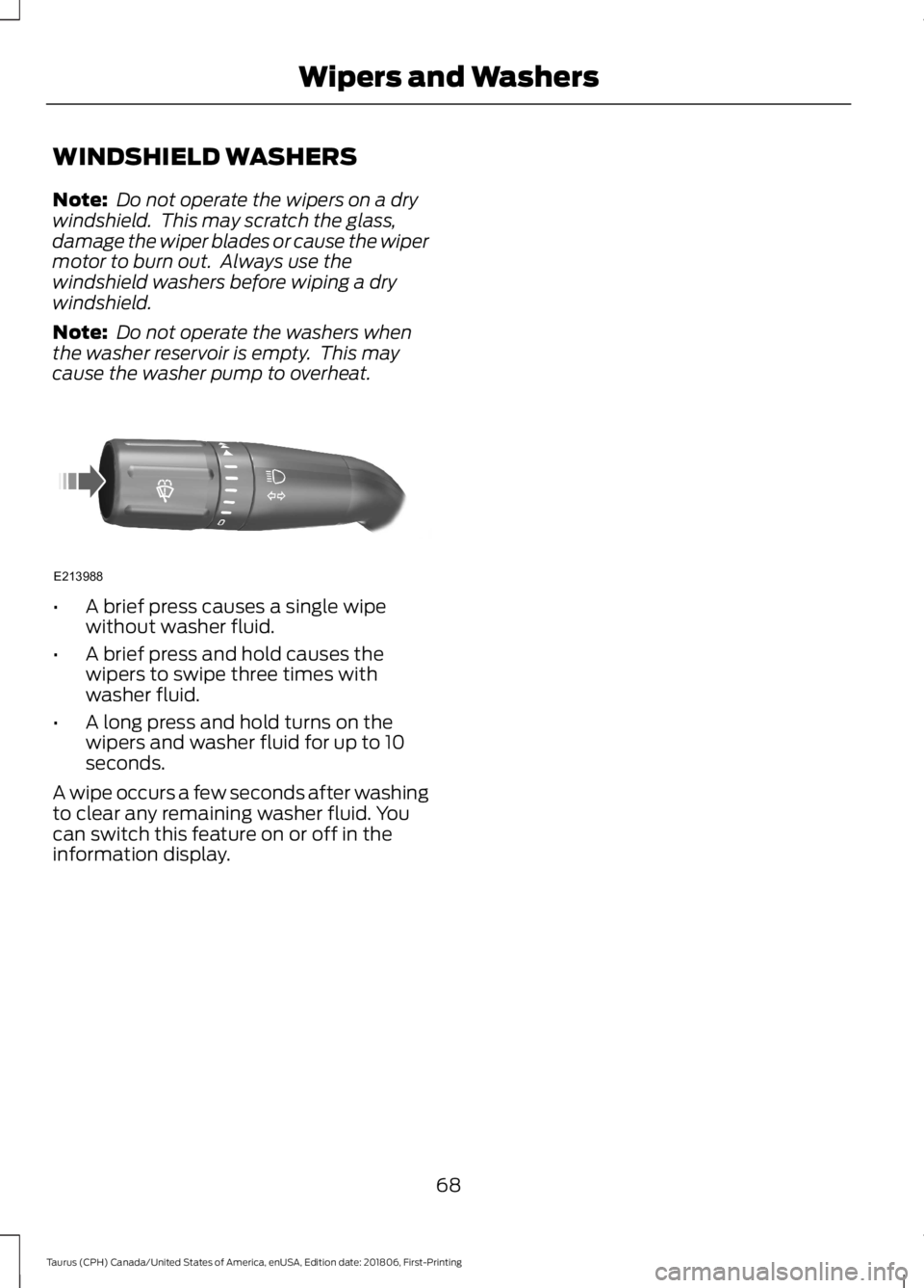 FORD TAURUS 2019  Owners Manual WINDSHIELD WASHERS
Note:
 Do not operate the wipers on a dry
windshield.  This may scratch the glass,
damage the wiper blades or cause the wiper
motor to burn out.  Always use the
windshield washers b