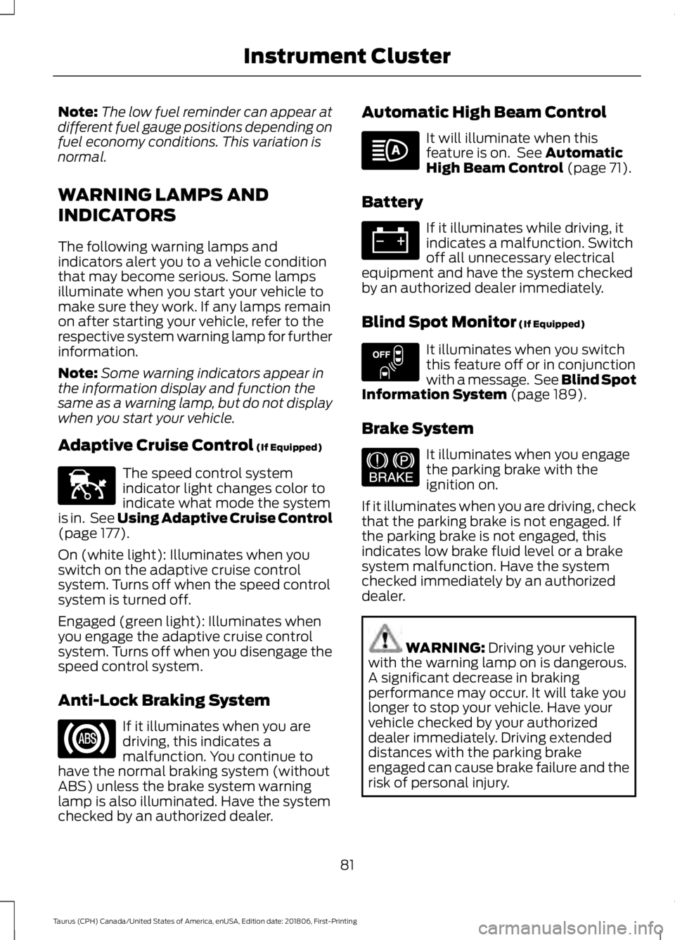 FORD TAURUS 2019  Owners Manual Note:
The low fuel reminder can appear at
different fuel gauge positions depending on
fuel economy conditions. This variation is
normal.
WARNING LAMPS AND
INDICATORS
The following warning lamps and
in