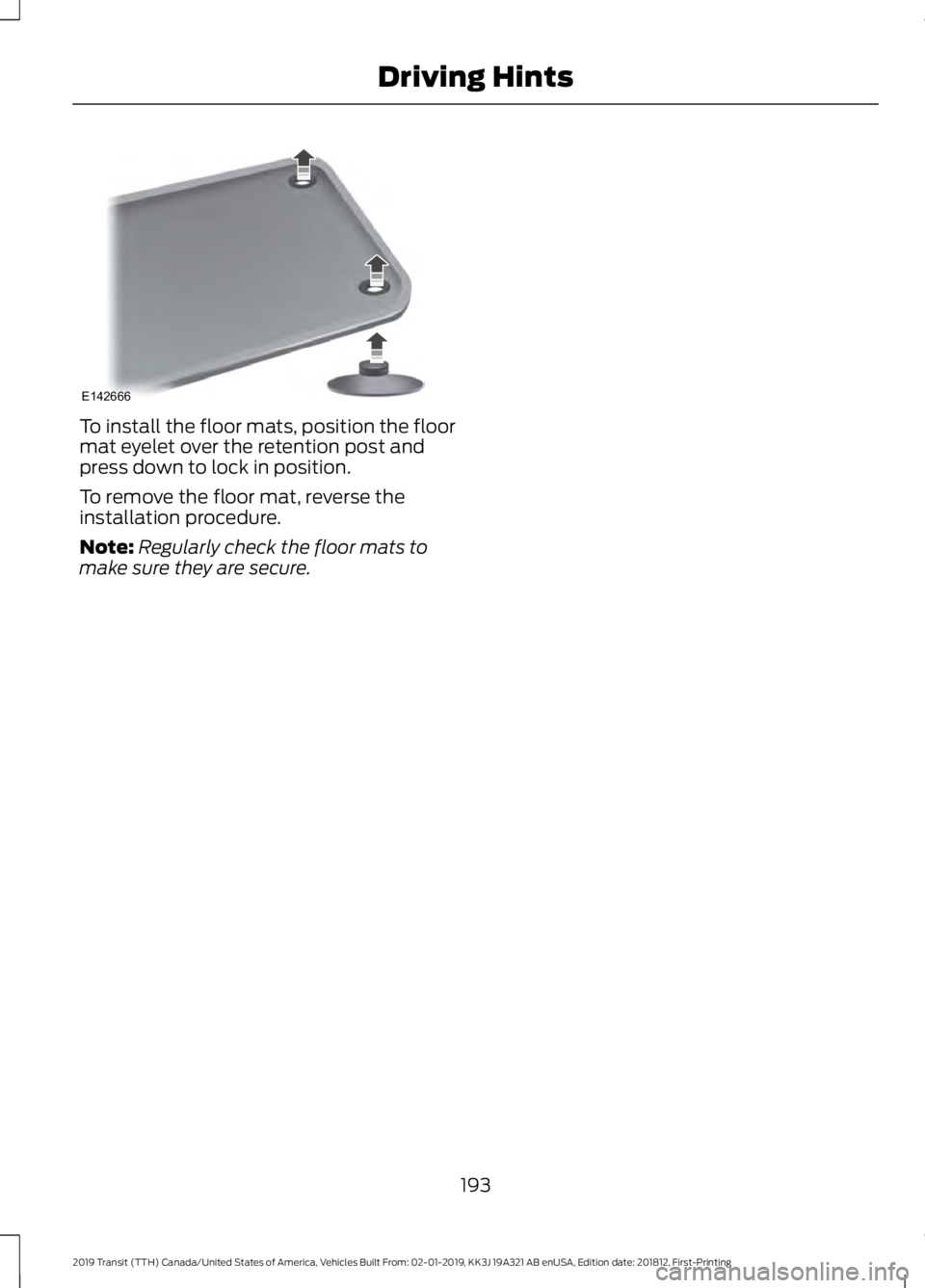 FORD TRANSIT 2019  Owners Manual To install the floor mats, position the floor
mat eyelet over the retention post and
press down to lock in position.
To remove the floor mat, reverse the
installation procedure.
Note:
Regularly check 