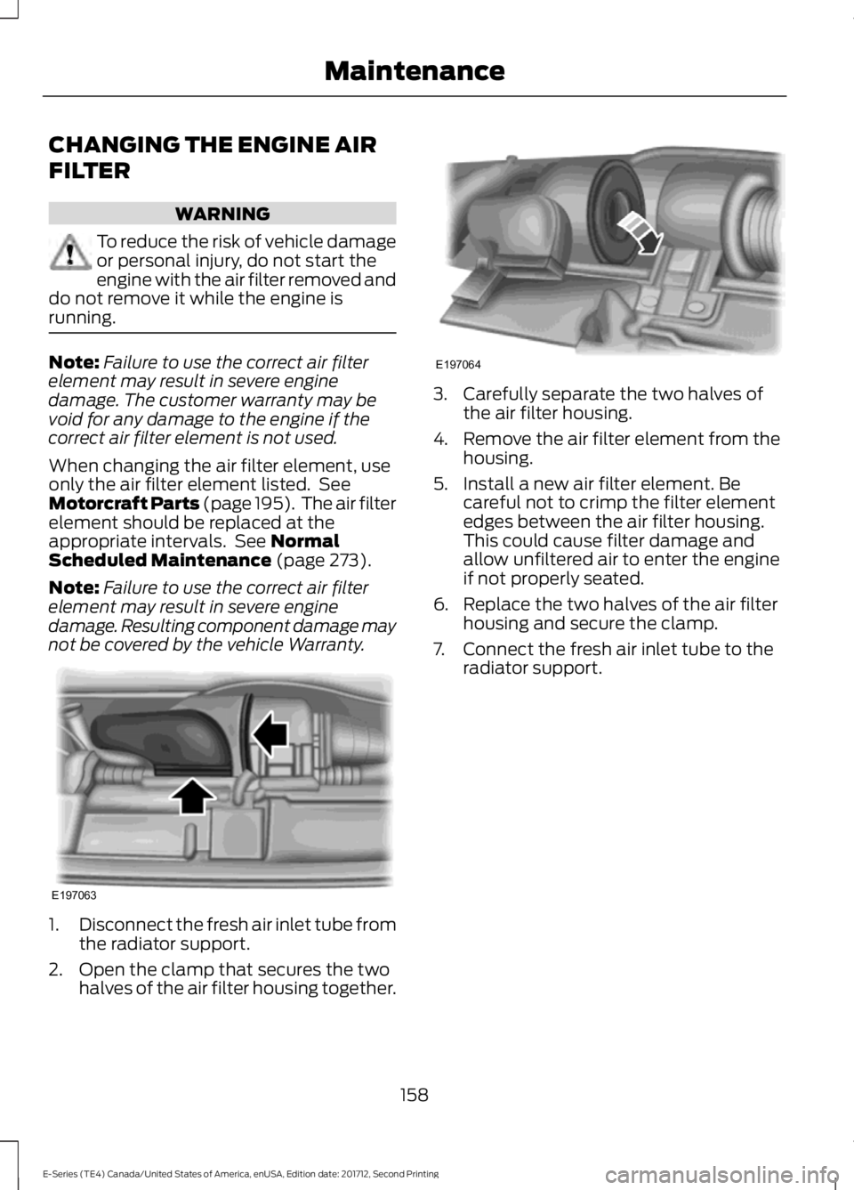 FORD E-450 2018  Owners Manual CHANGING THE ENGINE AIR
FILTER
WARNING
To reduce the risk of vehicle damage
or personal injury, do not start the
engine with the air filter removed and
do not remove it while the engine is
running. No