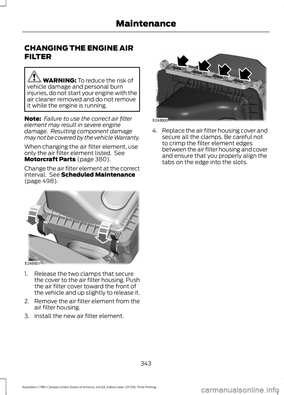 FORD EXPEDITION 2018  Owners Manual CHANGING THE ENGINE AIR
FILTER
WARNING: To reduce the risk of
vehicle damage and personal burn
injuries, do not start your engine with the
air cleaner removed and do not remove
it while the engine is 