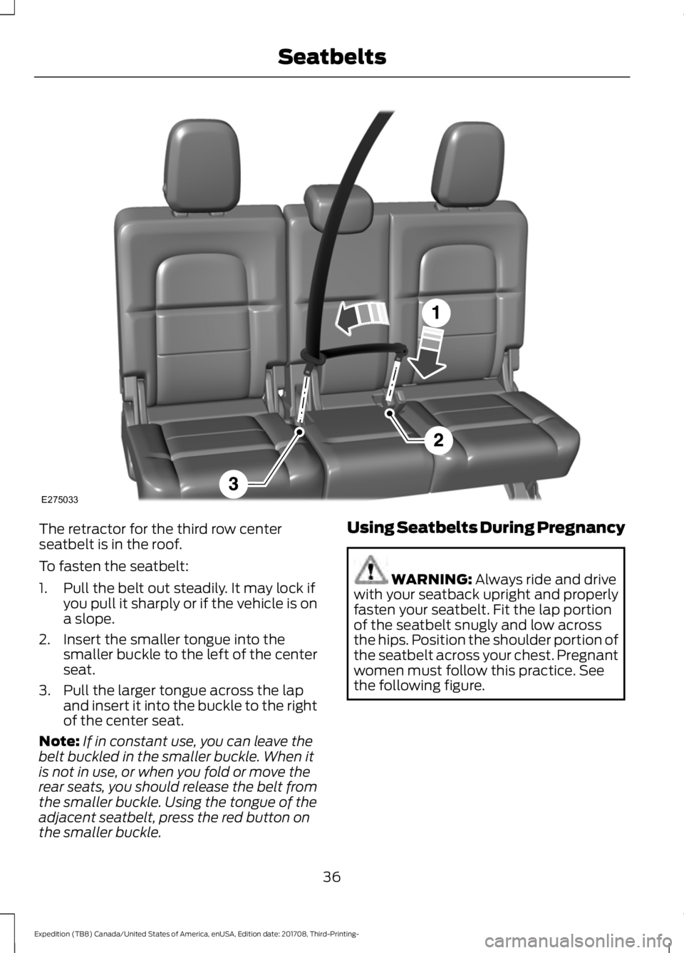 FORD EXPEDITION 2018  Owners Manual The retractor for the third row center
seatbelt is in the roof.
To fasten the seatbelt:
1. Pull the belt out steadily. It may lock if
you pull it sharply or if the vehicle is on
a slope.
2. Insert the