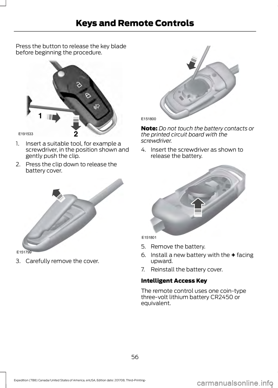 FORD EXPEDITION 2018  Owners Manual Press the button to release the key blade
before beginning the procedure.
1. Insert a suitable tool, for example a
screwdriver, in the position shown and
gently push the clip.
2. Press the clip down t