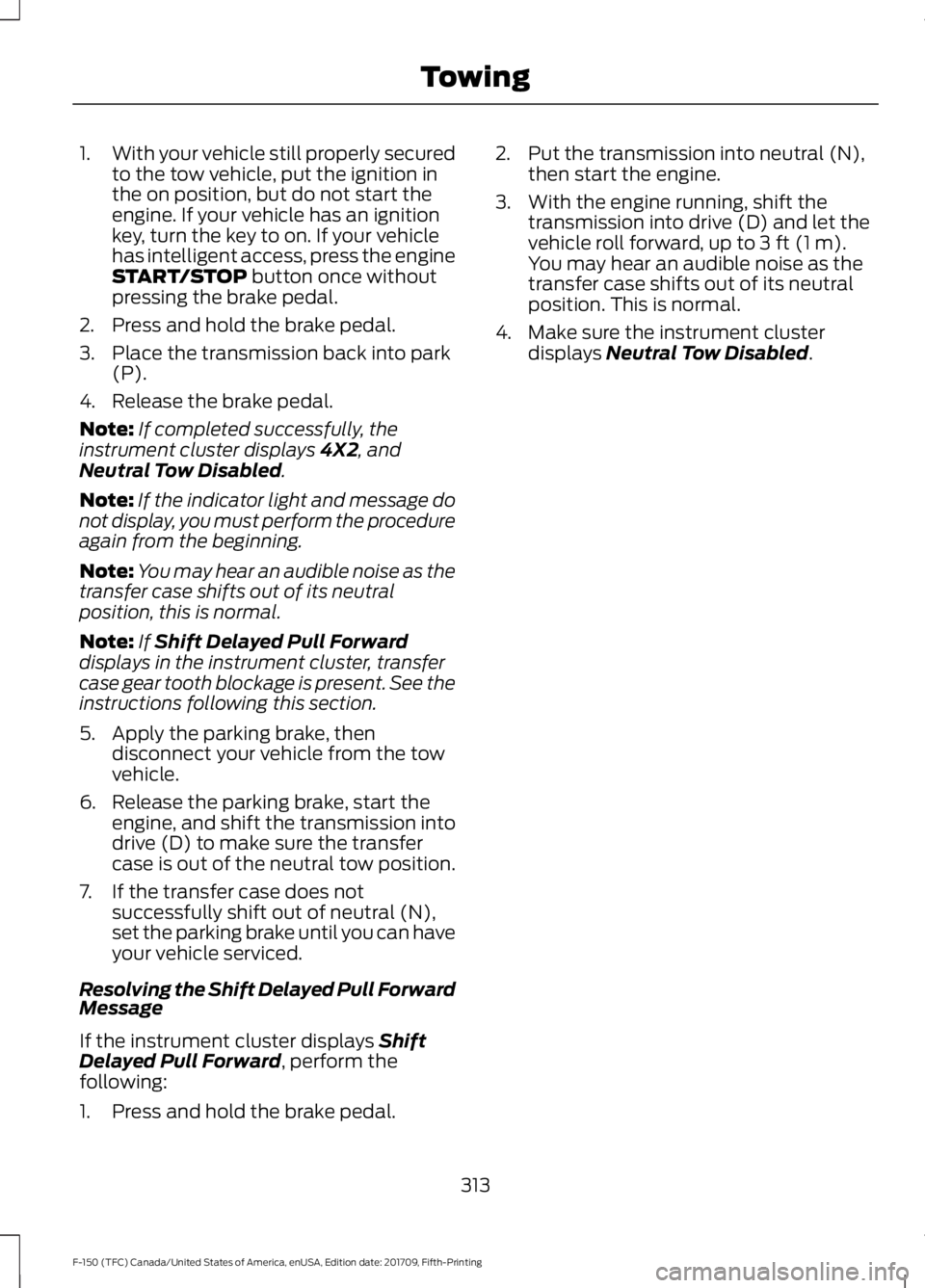FORD F-150 2018 Owners Manual 1.
With your vehicle still properly secured
to the tow vehicle, put the ignition in
the on position, but do not start the
engine. If your vehicle has an ignition
key, turn the key to on. If your vehic FORD F-150 2018 Owners Manual 1.
With your vehicle still properly secured
to the tow vehicle, put the ignition in
the on position, but do not start the
engine. If your vehicle has an ignition
key, turn the key to on. If your vehic