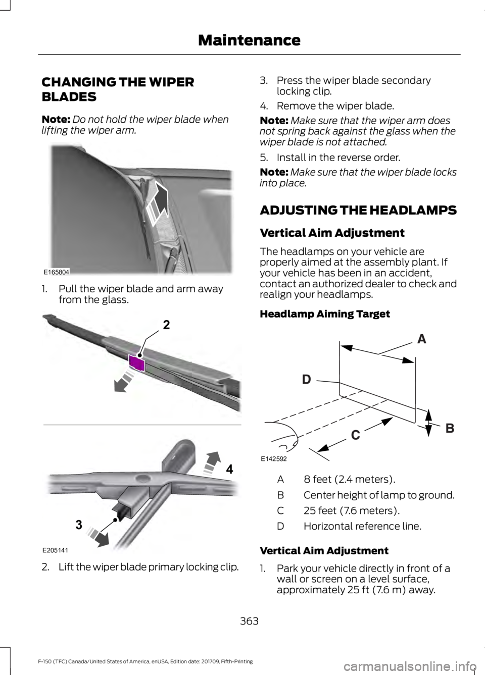 FORD F-150 2018 Owners Manual CHANGING THE WIPER
BLADES
Note:
Do not hold the wiper blade when
lifting the wiper arm. 1. Pull the wiper blade and arm away
from the glass. 2.
Lift the wiper blade primary locking clip. 3. Press the FORD F-150 2018 Owners Manual CHANGING THE WIPER
BLADES
Note:
Do not hold the wiper blade when
lifting the wiper arm. 1. Pull the wiper blade and arm away
from the glass. 2.
Lift the wiper blade primary locking clip. 3. Press the