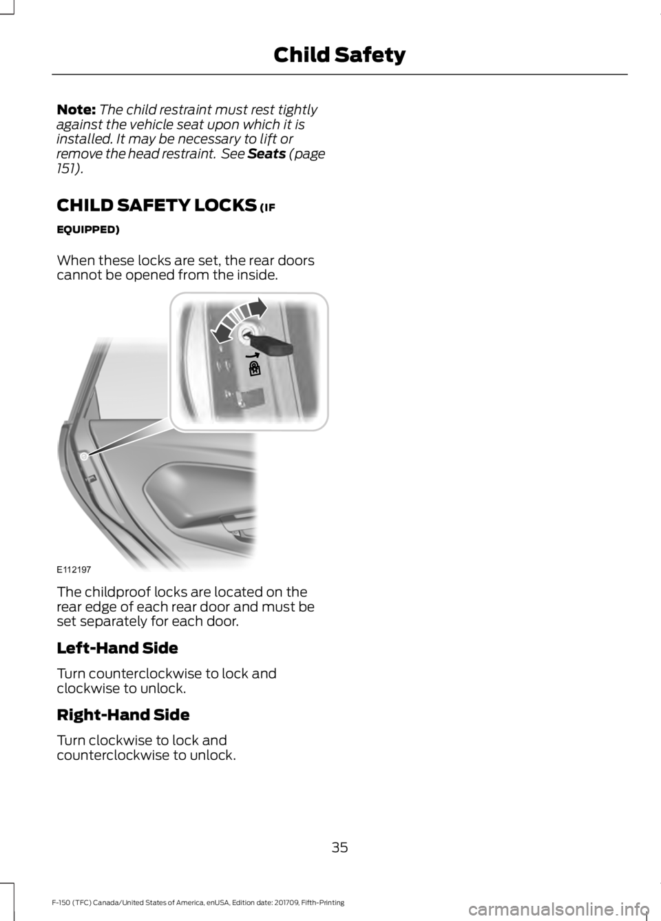 FORD F-150 2018  Owners Manual Note:
The child restraint must rest tightly
against the vehicle seat upon which it is
installed. It may be necessary to lift or
remove the head restraint.  See Seats (page
151).
CHILD SAFETY LOCKS
 (I