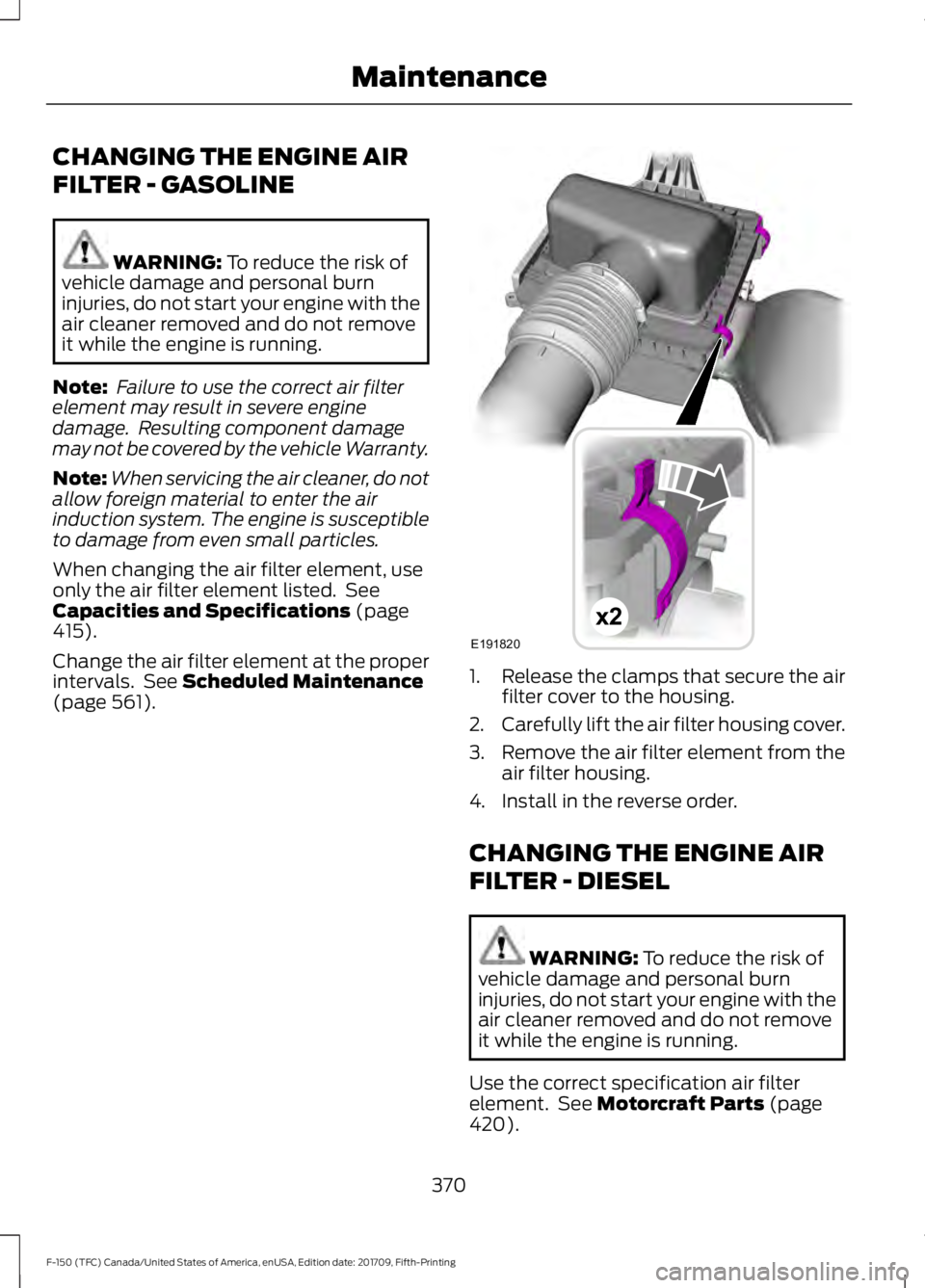 FORD F-150 2018 Owners Manual CHANGING THE ENGINE AIR
FILTER - GASOLINE
WARNING: To reduce the risk of
vehicle damage and personal burn
injuries, do not start your engine with the
air cleaner removed and do not remove
it while the FORD F-150 2018 Owners Manual CHANGING THE ENGINE AIR
FILTER - GASOLINE
WARNING: To reduce the risk of
vehicle damage and personal burn
injuries, do not start your engine with the
air cleaner removed and do not remove
it while the