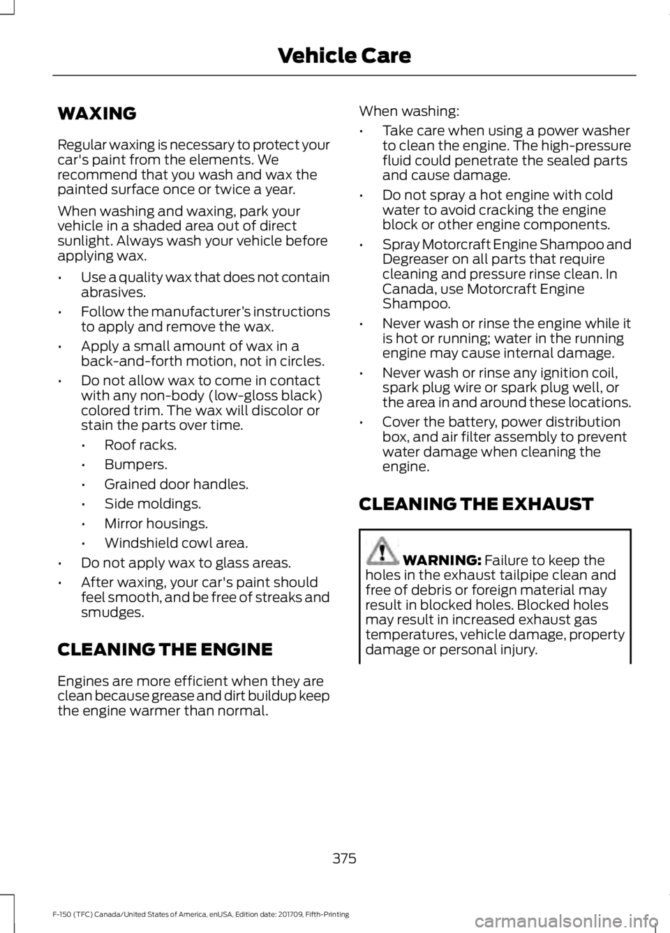 FORD F-150 2018 Owners Manual WAXING
Regular waxing is necessary to protect your
car's paint from the elements. We
recommend that you wash and wax the
painted surface once or twice a year.
When washing and waxing, park your
ve FORD F-150 2018 Owners Manual WAXING
Regular waxing is necessary to protect your
car's paint from the elements. We
recommend that you wash and wax the
painted surface once or twice a year.
When washing and waxing, park your
ve