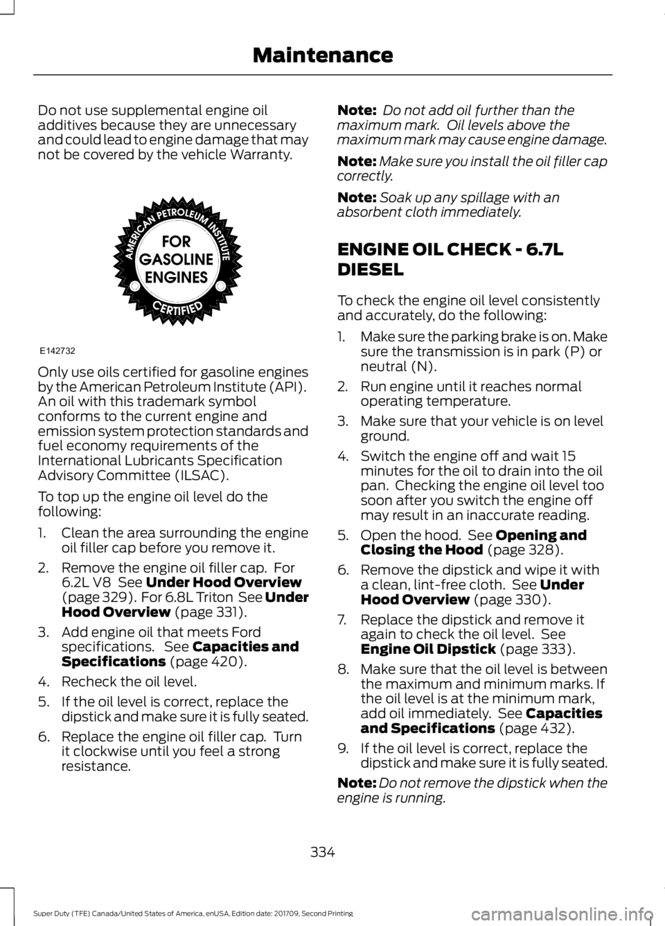 FORD F-250 2018  Owners Manual Do not use supplemental engine oil
additives because they are unnecessary
and could lead to engine damage that may
not be covered by the vehicle Warranty.
Only use oils certified for gasoline engines
